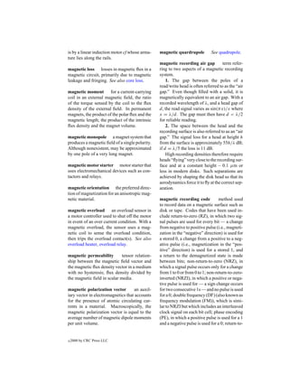 is by a linear induction motor cf whose arma-    magnetic quardrupole         See quadrupole.
ture lies along the rails.
                                                 magnetic recording air gap          term refer-
magnetic loss losses in magnetic ﬂux in a        ring to two aspects of a magnetic recording
magnetic circuit, primarily due to magnetic      system.
leakage and fringing. See also core loss.            1. The gap between the poles of a
                                                 read/write head is often referred to as the “air
magnetic moment for a current-carrying           gap.” Even though ﬁlled with a solid, it is
coil in an external magnetic ﬁeld, the ratio     magnetically equivalent to an air gap. With a
of the torque sensed by the coil to the ﬂux      recorded wavelength of λ, and a head gap of
density of the external ﬁeld. In permanent       d, the read signal varies as sin(π x)/x where
magnets, the product of the polar ﬂux and the    x = λ/d. The gap must then have d < λ/2
magnetic length; the product of the intrinsic    for reliable reading.
ﬂux density and the magnet volume.                   2. The space between the head and the
                                                 recording surface is also referred to as an “air
magnetic monopole a magnet system that           gap.” The signal loss for a head at height h
produces a magnetic ﬁeld of a single polarity.   from the surface is approximately 55h/λ dB;
Although nonexistent, may be approximated        if d = λ/5 the loss is 11 dB.
by one pole of a very long magnet.                   High recording densities therefore require
                                                 heads “ﬂying” very close to the recording sur-
magnetic motor starter motor starter that        face and at a constant height – 0.1 µm or
uses electromechanical devices such as con-      less in modern disks. Such separations are
tactors and relays.                              achieved by shaping the disk head so that its
                                                 aerodynamics force it to ﬂy at the correct sep-
magnetic orientation the preferred direc-        aration.
tion of magnetization for an anisotropic mag-
netic material.                                  magnetic recording code           method used
                                                 to record data on a magnetic surface such as
magnetic overload an overload sensor in          disk or tape. Codes that have been used in-
a motor controller used to shut off the motor    clude return-to-zero (RZ), in which two sig-
in event of an over current condition. With a    nal pulses are used for every bit — a change
magnetic overload, the sensor uses a mag-        from negative to positive pulse (i.e., magneti-
netic coil to sense the overload condition,      zation in the “negative” direction) is used for
then trips the overload contact(s). See also     a stored 0, a change from a positive to a neg-
overload heater, overload relay.                 ative pulse (i.e., magnetization in the “pos-
                                                 itive” direction) is used for a stored 1, and
magnetic permeability        tensor relation-    a return to the demagnetized state is made
ship between the magnetic ﬁeld vector and        between bits; non-return-to-zero (NRZ), in
the magnetic ﬂux density vector in a medium      which a signal pulse occurs only for a change
with no hysteresis; ﬂux density divided by       from 1 to 0 or from 0 to 1; non-return-to-zero-
the magnetic ﬁeld in scalar media.               inverted (NRZI), in which a positive or nega-
                                                 tive pulse is used for — a sign change occurs
magnetic polarization vector        an auxil-    for two consecutive 1s — and no pulse is used
iary vector in electromagnetics that accounts    for a 0; double frequency (DF) (also known as
for the presence of atomic circulating cur-      frequency modulation (FM)), which is simi-
rents in a material. Macroscopically, the        lar to NRZI but which includes an interleaved
magnetic polarization vector is equal to the     clock signal on each bit cell; phase encoding
average number of magnetic dipole moments        (PE), in which a positive pulse is used for a 1
per unit volume.                                 and a negative pulse is used for a 0; return-to-


c   2000 by CRC Press LLC
 