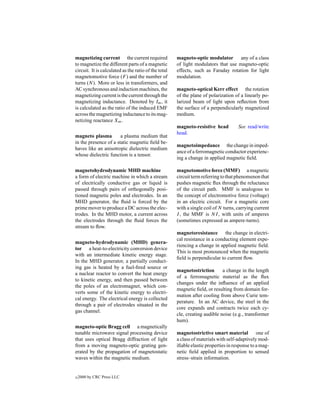 magnetizing current the current required              magneto-optic modulator any of a class
to magnetize the different parts of a magnetic        of light modulators that use magneto-optic
circuit. It is calculated as the ratio of the total   effects, such as Faraday rotation for light
magnetomotive force (F ) and the number of            modulation.
turns (N). More or less in transformers, and
AC synchronous and induction machines, the            magneto-optical Kerr effect the rotation
magnetizing current is the current through the        of the plane of polarization of a linearly po-
magnetizing inductance. Denoted by Im , it            larized beam of light upon reﬂection from
is calculated as the ratio of the induced EMF         the surface of a perpendicularly magnetized
across the magnetizing inductance to its mag-         medium.
netizing reactance Xm .
                                                      magneto-resistive head         See read/write
                                                      head.
magneto plasma         a plasma medium that
in the presence of a static magnetic ﬁeld be-
                                                      magnetoimpedance the change in imped-
haves like an anisotropic dielectric medium
                                                      ance of a ferromagnetic conductor experienc-
whose dielectric function is a tensor.
                                                      ing a change in applied magnetic ﬁeld.

magnetohydrodynamic MHD machine                       magnetomotive force (MMF) a magnetic
a form of electric machine in which a stream          circuit term referring to that phenomenon that
of electrically conductive gas or liquid is           pushes magnetic ﬂux through the reluctance
passed through pairs of orthogonally posi-            of the circuit path. MMF is analogous to
tioned magnetic poles and electrodes. In an           the concept of electromotive force (voltage)
MHD generator, the ﬂuid is forced by the              in an electric circuit. For a magnetic core
prime mover to produce a DC across the elec-          with a single coil of N turns, carrying current
trodes. In the MHD motor, a current across            I , the MMF is N I , with units of amperes
the electrodes through the ﬂuid forces the            (sometimes expressed as ampere-turns).
stream to ﬂow.
                                                      magnetoresistance the change in electri-
                                                      cal resistance in a conducting element expe-
magneto-hydrodynamic (MHD) genera-
                                                      riencing a change in applied magnetic ﬁeld.
tor a heat-to-electricity conversion device
                                                      This is most pronounced when the magnetic
with an intermediate kinetic energy stage.
                                                      ﬁeld is perpendicular to current ﬂow.
In the MHD generator, a partially conduct-
ing gas is heated by a fuel-ﬁred source or
                                                      magnetostriction       a change in the length
a nuclear reactor to convert the heat energy
                                                      of a ferromagnetic material as the ﬂux
to kinetic energy, and then passed between
                                                      changes under the inﬂuence of an applied
the poles of an electromagnet, which con-
                                                      magnetic ﬁeld, or resulting from domain for-
verts some of the kinetic energy to electri-
                                                      mation after cooling from above Curie tem-
cal energy. The electrical energy is collected
                                                      perature. In an AC device, the steel in the
through a pair of electrodes situated in the
                                                      core expands and contracts twice each cy-
gas channel.
                                                      cle, creating audible noise (e.g., transformer
                                                      hum).
magneto-optic Bragg cell a magnetically
tunable microwave signal processing device            magnetostrictive smart material one of
that uses optical Bragg diffraction of light          a class of materials with self-adaptively mod-
from a moving magneto-optic grating gen-              iﬁable elastic properties in response to a mag-
erated by the propagation of magnetostatic            netic ﬁeld applied in proportion to sensed
waves within the magnetic medium.                     stress–strain information.


c   2000 by CRC Press LLC
 