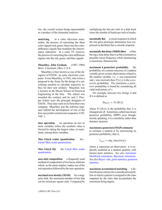 trix, the overall system being representable       multiplying the bits per inch in a disk track
as a product of the elemental matrices.            times the number of tracks per inch of media.

matrixing        in a color television trans-      maximally ﬂat a circuit response in which
mitter, the process of converting the three        the low-pass prototype attenuation loss (ex-
color signals (red, green, blue) into the color-   pressed in decibels) has a smooth response.
difference signals that modulate the chromi-
nance subcarrier. In a color TV receiver,          maximally ﬂat delay (MHD) ﬁlter a ﬁlter
the process of converting the color-difference     having a time delay that is as ﬂat (constant) as
signals into the red, green, and blue signals.     possible versus frequency while maintaining
                                                   a monotonic characteristic.
Mauchley, John Graham          (1907–1980)
Born: Cincinnati, Ohio, U.S.A.                     maximum a posteriori probability           the
                                                   probability of a certain outcome of a random
   Mauchley is best known as one of the de-
                                                   variable given certain observations related to
signers of ENIAC, an early electronic com-
                                                   the random variable, i.e., x was transmitted
puter. It was Mauchley, in 1942, who wrote a
                                                   and y was received, then P (x|y) is the a pos-
proposal to the Army for the design of a cal-
                                                   teriori probability. The maximum a poste-
culating machine to calculate trajectory ta-
                                                   riori probability is found by considering all
bles for their new artillery. Mauchley was
                                                   valid realizations of x.
a lecturer at the Moore School of Electrical
Engineering at the time. The school was               For example, between two strings A and
awarded the contract and he and J. Pres-           B it is deﬁned as
per Eckert were the principal designers of
ENIAC. They later went on to form their own                     DMP P = P r{B|A}
company. Mauchley was the software engi-
neer behind the development of one of the          where P r(B|A) is the probability that A is
ﬁrst successful commercial computers, UNI-         changed into B. Sometimes called maximum
VAC I.                                             posterior probability (MPP) even though,
                                                   strictly speaking, it is a similarity rather than
                                                   distance measure.
max operation      an operation on two or
more variables where the resultant value is
                                                   maximum a posteriori (MAP) estimator
formed by taking the largest value, or maxi-
                                                   to estimate a random x by maximizing its
mum, among these variables.
                                                   posterior probability; that is,
Max–Lloyd scalar quantization             See                xMAP = argx maxp(x|y),
                                                             ˆ
Lloyd–Max scalar quantization.
                                                   where y represents an observation. x is ex-
Max–Lloyd SQ            See Lloyd–Max scalar       plicitly modeled as a random quantity with
quantization.                                      known prior statistics. See also maximum
                                                   likelihood estimation, Bayesian estimation.
max-min composition        a frequently used       See also Bayes’ rule , prior statistics, posterior
method of composition of two fuzzy relations       statistics.
which, as the name implies, makes use of the
min operation followed by the max operation.       maximum accumulated matching a de-
                                                   fuzziﬁcation scheme for a classiﬁcation prob-
maximal area density (MAD) for a mag-              lem in which a pattern is assigned to the class
netic disk, the maximum number of bits that        outputed by the rules that accumulates the
can be stored per square inch. Computed by         maximum ﬁring degree.


c   2000 by CRC Press LLC
 