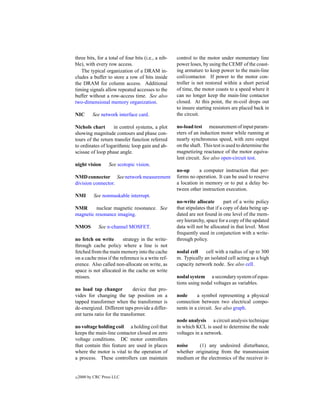 three bits, for a total of four bits (i.e., a nib-   control to the motor under momentary line
ble), with every row access.                         power loses, by using the CEMF of the coast-
   The typical organization of a DRAM in-            ing armature to keep power to the main-line
cludes a buffer to store a row of bits inside        coil/contactor. If power to the motor con-
the DRAM for column access. Additional               troller is not restored within a short period
timing signals allow repeated accesses to the        of time, the motor coasts to a speed where it
buffer without a row-access time. See also           can no longer keep the main-line contactor
two-dimensional memory organization.                 closed. At this point, the m-coil drops out
                                                     to insure starting resistors are placed back in
NIC        See network interface card.               the circuit.

Nichols chart      in control systems, a plot        no-load test measurement of input param-
showing magnitude contours and phase con-            eters of an induction motor while running at
tours of the return transfer function referred       nearly synchronous speed, with zero output
to ordinates of logarithmic loop gain and ab-        on the shaft. This test is used to determine the
scissae of loop phase angle.                         magnetizing reactance of the motor equiva-
                                                     lent circuit. See also open-circuit test.
night vision       See scotopic vision.
                                                     no-op      a computer instruction that per-
NMD connector See network measurement                forms no operation. It can be used to reserve
division connector.                                  a location in memory or to put a delay be-
                                                     tween other instruction execution.
NMI         See nonmaskable interrupt.
                                                     no-write allocate         part of a write policy
NMR       nuclear magnetic resonance. See            that stipulates that if a copy of data being up-
magnetic resonance imaging.                          dated are not found in one level of the mem-
                                                     ory hierarchy, space for a copy of the updated
NMOS          See n-channel MOSFET.                  data will not be allocated in that level. Most
                                                     frequently used in conjunction with a write-
no fetch on write        strategy in the write-      through policy.
through cache policy where a line is not
fetched from the main memory into the cache          nodal cell    cell with a radius of up to 300
on a cache miss if the reference is a write ref-     m. Typically an isolated cell acting as a high
erence. Also called non-allocate on write, as        capacity network node. See also cell.
space is not allocated in the cache on write
misses.                                              nodal system a secondary system of equa-
                                                     tions using nodal voltages as variables.
no load tap changer           device that pro-
vides for changing the tap position on a             node      a symbol representing a physical
tapped transformer when the transformer is           connection between two electrical compo-
de-energized. Different taps provide a differ-       nents in a circuit. See also graph.
ent turns ratio for the transformer.
                                                     node analysis a circuit analysis technique
no voltage holding coil a holding coil that          in which KCL is used to determine the node
keeps the main-line contactor closed on zero         voltages in a network.
voltage conditions. DC motor controllers
that contain this feature are used in places         noise     (1) any undesired disturbance,
where the motor is vital to the operation of         whether originating from the transmission
a process. These controllers can maintain            medium or the electronics of the receiver it-


c   2000 by CRC Press LLC
 