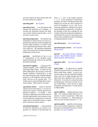 tion that contains the data element that will     erator p = d/dt or the Laplace operator
be processed by the computer.                     s = j ω. In the modeling of synchronous
                                                  machines, the Park’s transformed stator ﬂux
operating point        See set point.             linkages per second are often expressed in
                                                  terms of impedances Xq (p), and Xd (p),
operating system      a set of programs that      termed the quadrature- and direct-axis opera-
manages the operations of a computer. It          tional impedances, respectively. Using these,
oversees the interaction between the hard-        the dynamics of the rotor windings are rep-
ware and the software and provides a set of       resented within the operational impedances,
services to system users.                         and therefore the rotor of a synchronous ma-
                                                  chine can be considered as either a distributed
operating temperature the ambient case            or lumped parameter system.
temperature to which a device or circuit is ex-
posed during operation under all supply bias      operational space      See external space.
and RF signal conditions, at which it must
meet all speciﬁed requirements unless other-
                                                  operational space control      See Cartesian-
wise called out. The operating temperature
                                                  based control.
range is the minimum to maximum operating
temperatures of the device.
                                                  operator     See Canny operator, Laplacian
operation      speciﬁcation of one or a set       operator, Marr-Hildreth operator, morpho-
of computations on the speciﬁed source            logical operator, Sobel operator.
operands placing the results in the speciﬁed
destination operands.                             opposition effect      See weak localization
                                                  of light.
operational ampliﬁer         a high-gain DC-
coupled ampliﬁer with a differential input
                                                  optical adder       an optical device capable
and single-ended output. In nearly all am-
                                                  of performing the function of arithmetic ad-
pliﬁer applications, the op-amp is used with
                                                  dition using binary signals. It can be con-
negative feedback (“closed-loop”), so that
                                                  structed using a series of cascaded full adders
the closed-loop gain of the ampliﬁer depends
                                                  where carry has to ripple through each full
primarily on the feedback network compo-
                                                  adder from least signiﬁcant bit to most sig-
nents, and not on the op-amp itself. It is
                                                  niﬁcant bit. It can also be constructed using
widely used as a basic building block in elec-
                                                  cascaded layers. Each layer consists of a se-
tronic designs. Abbreviated as “op-amp.”
                                                  ries of half adders. Carry also has to ripple
                                                  through the cascaded layers. It is also known
operational control       control or decision
                                                  as digital adder.
making activity that requires, or in some in-
stances may require, a human operator (dis-
patcher) to approve — or modify — auto-           optical addition      adding operation using
matically computed decisions before they are      light. Two incoherent light beams have in-
actually implemented; such a situation is typ-    tensities A and B, respectively. When two
ical in production management, in control of      beams are combined, i.e., illuminating the
supply and environmental systems, at upper        same area, the resultant intensity is A + B.
layers of process control systems.
                                                  optical ampliﬁer ampliﬁer of electromag-
operational impedance      a representation       netic waves at optical frequencies, usually by
in which the impedance of a system is ex-         the process of simulated emission or nonlin-
pressed as a function of the Heaviside op-        ear optics. See laser ampliﬁer.


c   2000 by CRC Press LLC
 