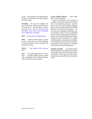 tervals. This eliminates the high-frequency     Ayrton, William Edward           (1847–1908)
dynamics, but preserves the slower dynam-       Born: London, England
ics of the system.                                  Ayrton is best known as the inventor of
                                                a number of electrical measurement devices
averaging      the sum of N samples, im-        and as an engineering educator. Ayrton’s
ages or functions, followed by division of      early work was with the Indian Telegraph
the result by N . Has the effect of reduc-      Service, after which he studied with William
ing noise levels. See also blurring, image      Thomson (Lord Kelvin) in Glasgow. Af-
smoothing, mean ﬁlter, noise smoothing,         ter several more telegraph assignments Ayr-
noise suppression, smoothing.                   ton traveled to Tokyo, where he established
                                                the ﬁrst electrical engineering teaching lab-
AVR        See automatic voltage regulator.     oratory at the Imperial Engineering College.
                                                Among his many inventions he is credited
AWG        American Wire Gauge, a system        with the ammeter and an improved voltmeter.
of wire sizing used in the USA especially       His wife Bertha was also an active researcher
in smaller conductors used in residential and   and became the ﬁrst woman to be admitted
commercial wiring.                              to the Institute of Electrical Engineers.

AWGN             See additive white Gaussian    azimuth recording        a recording scheme
noise.                                          whereby the data is recorded at an acute angle
                                                from the direction of movement of the record-
axon       the conducting portion of a nerve    ing medium. Used in the recording scheme
ﬁber — a roughly tubular structure whose        of video information, FM radio, and audio in
wall is composed of the cellular membrane       VCRs.
and is ﬁlled with an ionic medium.




c   2000 by CRC Press LLC
 