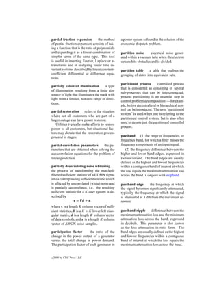 partial fraction expansion           the method    a power system is found in the solution of the
of partial fraction expansion consists of tak-     economic dispatch problem.
ing a function that is the ratio of polynomials
and expanding it as a linear combination of        partition noise       electrical noise gener-
simpler terms of the same type. This tool          ated within a vacuum tube when the electron
is useful in inverting Fourier, Laplace or z-      stream hits obstacles and is divided.
transforms and in analyzing linear time in-
variant systems described by linear constant-      partition table      a table that enables the
coefﬁcient differential or difference equa-        grouping of states into equivalent sets.
tions.
                                                   partitioned process        controlled process
partially coherent illumination         a type
                                                   that is considered as consisting of several
of illumination resulting from a ﬁnite size
                                                   sub-processes that can be interconnected;
source of light that illuminates the mask with
                                                   process partitioning is an essential step in
light from a limited, nonzero range of direc-
                                                   control problem decomposition — for exam-
tions.
                                                   ple, before decentralized or hierarchical con-
                                                   trol can be introduced. The term “partitioned
partial restoration refers to the situation
                                                   system” is used when one is referring to the
where not all customers who are part of a
                                                   partitioned control system, but is also often
larger outage can have power restored.
                                                   used to denote just the partitioned controlled
   Utilities typically make efforts to restore
                                                   process.
power to all customers, but situational fac-
tors may dictate that the restoration process
proceed in stages.                                 passband (1) the range of frequencies, or
                                                   frequency band, for which a ﬁlter passes the
partial-correlation parameters       the pa-       frequency components of an input signal.
rameters that are obtained when solving the           (2) the frequency difference between the
autocorrelation equations for the problem of       higher and lower band edges, expressed in
linear prediction.                                 radians/second. The band edges are usually
                                                   deﬁned as the highest and lowest frequencies
partially decorrelating noise whitening            within a contiguous band of interest at which
the process of transforming the matched-           the loss equals the maximum attenuation loss
ﬁltered sufﬁcient statistic of a CDMA signal       across the band. Compare with stopband.
into a corresponding sufﬁcient statistic which
is affected by uncorrelated (white) noise and      passband edge        the frequency at which
is partially decorrelated, i.e., the resulting     the signal becomes signiﬁcantly attenuated;
sufﬁcient statistic for a K-user system is de-     typically the frequency at which the signal
scribed by                                         is attenuated at 3 dB from the maximum re-
                 x = Fd + n ,                      sponse.
where x is a length K column vector of sufﬁ-
cient statistics, F is a K × K lower left trian-   passband ripple      difference between the
gular matrix, d is a length K column vector        maximum attenuation loss and the minimum
of data symbols, and n is a length K column        attenuation loss across the band, expressed
vector of AWGN noise samples.                      in decibels. This parameter is also known
                                                   as the loss attenuation in ratio form. The
participation factor        the ratio of the       band edges are usually deﬁned as the highest
change in the power output of a generator          and lowest frequencies within a contiguous
versus the total change in power demand.           band of interest at which the loss equals the
The participation factor of each generator in      maximum attenuation loss across the band.


c   2000 by CRC Press LLC
 