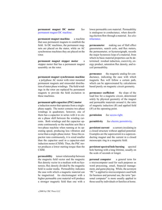 permanent magnet DC motor                 See    lower permeable core material. Permeability
permanent magnet DC machine.                     is analogous to conductance, when describ-
                                                 ing electron ﬂow through a material. See also
permanent magnet machine         a machine       reluctance.
that uses permanent magnets to establish the
ﬁeld. In DC machines, the permanent mag-         permeameter        making use of Hall effect
nets are placed on the stator, while on AC       gaussmeters, search coils, and ﬂux meters,
synchronous machines they are placed on the      the permeameter, or hysteresigraph, records
rotor.                                           the major hysteresis loop of a material, from
                                                 which its basic material properties can be de-
permanent magnet stepper motor          a        termined: residual induction, coercivity, en-
stepper motor that has a permanent magnet        ergy product, saturation ﬂux density, and re-
assembly on the rotor.                           coil permeability.

                                                 permeance      the magnetic analog for con-
permanent magnet synchronous machine             ductance, indicating the ease with which
 a polyphase AC motor with rotor mounted         magnetic ﬂux will follow a certain path,
permanent magnets and sinusoidal distribu-       which can be approximated by calculations
tion of stator phase windings. The ﬁeld wind-    based purely on magnetic circuit geometry.
ings in the rotor are replaced by permanent
magnets to provide the ﬁeld excitation in        permeance coefﬁcient         the slope of the
these machines.                                  load line for a magnetic circuit, determined
                                                 solely by physical geometry of the magnet
permanent split-capacitor (PSC) motor            and permeable materials around it; the ratio
a induction motor that operates from a single-   of magnetic induction (B) and applied ﬁeld
phase supply. The motor contains two phase       (H ) at the operating point.
windings in quadrature; however, one of
them has a capacitor in series with it to cre-   permission      See access right.
ate a phase shift between the winding cur-
rents. Both windings and the capacitor op-       permittivity     See electric permittivity.
erate continuously so the machine acts like a
two-phase machine when running at its op-        persistent current a current circulating in
erating speed, producing less vibration and      a closed structure without applied potential.
noise than a single-phase motor. Since the ca-   Examples are the supercurrent in a supercon-
pacitor runs continuously, it is sized smaller   ducting magnet and the current in a closed
than the capacitor used in a capacitor-start     mesoscopic ring in a magnetic ﬁeld.
induction motor (CSIM). Thus, the PSC mo-
tor produces a lower starting torque than the    persistent spectral hole burning spectral
CSIM.                                            hole burning with a long lifetime, usually on
                                                 the scale of seconds or longer.
permeability tensor relationship between
the magnetic ﬁeld vector and the magnetic        personal computer         a general term for
ﬂux density vector in a medium with no hys-      a microcomputer used for such purposes as
teresis; ﬂux density divided by the magnetic     word processing, email, ﬁnancial manage-
ﬁeld in scalar media. Permeability indicates     ment, and game playing. While, the acronym
the ease with which a magnetic material can      “PC” is applied to microcomputers used both
be magnetized. An electromagnet with a           for business and personal use, the term “per-
higher permeable core material will produce      sonal computer” is more usually applied to
a stronger magnetic ﬁeld than one with a         those used by individuals or families at home.


c   2000 by CRC Press LLC
 