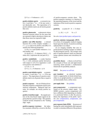 2. V (x) > 0 whenever x = 0.                  of positive-sequence currents alone. The
                                                   positive-sequence reactance is a function of
positive deﬁnite matrix a symmetric ma-            the operating frequency of the circuit and the
trix A such that x T Ax > 0 for any vector x       inductance of the circuit to positive-sequence
not identically zero. The eigenvalues of a         currents.
positive deﬁnite matrix are all strictly greater
than zero.                                         positivity      a system H : X → X where

positive photoresist      a photoresist whose               x, H x →≥ 0           ∀x ∈ X
chemical structure allows for the areas that
are exposed to light to develop at a faster rate   See also inner product space, and passivity.
than those areas not exposed to light.
                                                   positron emission tomography (PET)
positive real (PR) function        a rational      (1) a form of tomographic medical imaging
function H (s) of the complex variable s =         based upon the density of positron-emitting
σ +  ω is said to be positive real (PR) if it     radionuclides in an object.
satisﬁes the following properties:                    (2) an imaging modality that uses in-
   1. H (s) is a real number whenever s is a       jected positron-emitting isotopes as markers
real number, and                                   for physiological activity. The isotopes emit
   2. Re[H (s)] ≥ 0 whenever Re[s] > 0,            pairs of gamma photons which are detected
where Re[·] represents the real part of [·].       using a gamma camera and coincidence de-
                                                   tector.
positive semideﬁnite       a scalar function
V (x, t) with continuous partial derivatives       possibility theory   a theory evolved from
with respect to all of its arguments is said       the concepts of fuzzy sets and approximate
to be positive semi-deﬁnite if                     reasoning which provides a mathematical
   1. V (0, t) = 0.                                framework for possibility analysis.
   2. V (x, t) ≥ 0 whenever x = 0.
                                                   POST         See power on self-test.
positive semi-deﬁnite matrix a symmet-
ric matrix A such that x T Ax >= 0 for any         post insulator       an electrical insulator
vector x. The eigenvalues of a positive semi-      which is supported by its ﬁrmly-bolted base,
deﬁnite matrix are all greater than or equal to    either in an upright position or cantilevered
zero.                                              out horizontally from a utility tower.

positive sequence the set of balanced nor-         post-apply bake        See prebake.
mal (abc) sequence components used in sym-
metrical components. Balanced load cur-            post-compensator         a compensator posi-
rents, for example, are strictly positive se-      tioned on the process output signal. For
quence.                                            MIMO systems, a given compensator will
                                                   have a different effect depending on whether
positive transition angle the angular por-         it is positioned before or after the process.
tion of the time-based output signal (in de-       Hence the importance of the preﬁx “post.”
grees) that has a positive slope. This quantity    See also compensation, compensator, and
could be loosely interpreted as the “leading       pre-compensator.
edge” angle.
                                                   post-exposure bake (PEB) the process of
positive-sequence reactance         the induc-     heating the wafer immediately after exposure
tive reactance offered by a circuit to the ﬂow     in order to stimulate diffusion of the products


c   2000 by CRC Press LLC
 