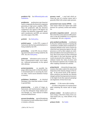 predictive VQ        See differential pulse code   pressure vessel      a steel tank which en-
modulation.                                        closes the core of a nuclear reactor and is
                                                   generally ﬁlled with coolant under pressure.
predistorter predistortion type linearizer
used to compensate the distortion component        pressurized water reactor (PWR) a nu-
generating at high power ampliﬁer (HPA).           clear reactor which uses liquid water under
Since the predistorter adds the distortion         pressure for a primary coolant and modera-
component to the signal at 180 degrees out         tor.
of phase, the distortion components, gener-
ated in predistorter and HPA, are canceled         preventive congestion control        protocols
out at the output of the HPA.                      that control the system and user trafﬁc param-
                                                   eters so that the probability of a congestion
                                                   is minimized. See also congestion.
prefetch       See fetch policy.

                                                   price method coordination coordination
prefetch queue        in the CPU, a queue of       by the price method amounts to iterating the
instructions that has been prefetched prior to     coordination variables (dual coordination in-
being needed by the CPU.                           struments) deﬁned as the vector of prices by
                                                   which the local interaction inputs to the sub-
prefetching      in the CPU, the act of fetch-     processes as well as their outputs are multi-
ing instructions prior to being needed by the      plied and added to the local performance cri-
CPU. See also fetch policy.                        teria; these local criteria are then minimized
                                                   with respect to the local decisions and the
preformat information such as sector ad-           results are passed to the coordinator. The co-
dress, synchronization marks, servo marks,         ordinator iterates the values of prices until
etc., embossed permanently on the optical          the interaction equations and, if needed, any
disk substrate.                                    other coupling constraints are satisﬁed.

                                                   primal sketch a hierarchical image repre-
preincrementation        an assembly lan-
                                                   sentation that makes explicit the amount and
guage addressing mode in which the address
                                                   disposition of the intensity changes in the im-
is incremented prior to accessing the mem-
                                                   age. At the lowest levels of the represen-
ory value. Used to access elements of arrays
                                                   tation, primitives just describe raw intensity
in memory.
                                                   changes and their local geometrical structure;
                                                   at the higher levels they represent groupings
preliminary breakdown            an electrical     and alignments of lower-level ones.
discharge in the cloud that initiates a cloud-
to-ground ﬂash.                                    primary       (1) the source-side winding.
                                                      (2) refers to the portion of a nuclear power
preprocessing        a series of image en-         plant containing the reactor and its equip-
hancements and transformations performed           ment.
to ease the subsequent image analysis pro-
cess through, e.g., noise removal or feature       primary coolant        the medium used to re-
extraction/enhancement.                            move energy, in the form of heat, from a nu-
                                                   clear reactor core, e.g., water, helium, or liq-
pressure broadening spectral broadening            uid metal.
of a transition in a laser medium due to elastic
or inelastic collisions.                           primary feeder       See feeder.


c   2000 by CRC Press LLC
 