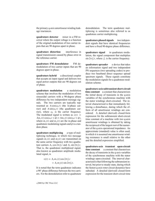 the primary q-axis amortisseur winding leak-     demodulation. The term quadrature mul-
age reactances.                                  tiplexing is sometimes also referred to as
                                                 quadrature carrier multiplexing.
quadrature detector       mixer in a FM re-
ceiver where the output voltage is a function    quadrature phased signals two indepen-
of the original modulation of two carrier in-    dent signals that have identical frequencies
puts that are 90 degrees apart in phase.         and have a ﬁxed 90-degree phase difference.

quadrature distortion       interference in      quadrature signal        in quadrature modu-
signal transmission caused by phase error in     lation, the signal component that multiplies
the reference carrier.                           sin 2πfc t, where fc is the carrier frequency.

quadrature FM demodulator           FM de-       quadrature spreader a device that takes
modulation of two carrier inputs that are 90     an information signal and two independent
degrees apart in phase.                          PN sequences (two spreading codes) to pro-
                                                 duce two baseband direct sequence spread
quadrature hybrid a directional coupler          spectrum signals. These signals constitute
that accepts an input signal and delivers two    the modulation signals for a quadrature mod-
equal power outputs that are 90 degrees out      ulation scheme.
of phase.
                                                 quadrature-axis subtransient short-circuit
quadrature modulation          a modulation      time constant a constant that characterizes
scheme that involves the modulation of two       the initial decay of transients in the q-axis
sinusoidal carriers with a 90-degree phase       variables of the synchronous machine with
difference by two independent message sig-       the stator windings short-circuited. The in-
nals. The two carriers are typically rep-        terval characterized is that immediately fol-
resented as A cos(ωc t) (the in-phase car-       lowing a disturbance, during which the ef-
rier) and A sin(ωc t) (the quadrature car-
                                                 fects of all amortisseur windings are con-
rier), where ωc is the carrier frequency.
                                                 sidered. A detailed (derived) closed-form
The modulated signal is written as s(t) =
                                                 expression for the subtransient short-circuit
Amc (t) cos(ωc t + φ) + Ams (t) sin(ωc t + φ),
                                                 time constant of a machine with two q-axis
where mc (t) and ms (t) are the in-phase and
                                                 amortisseur windings is obtained by taking
quadrature modulating signals and φ is a ran-
                                                 the reciprocal of the largest root of the numer-
dom phase.
                                                 ator of the q-axis operational impedance. An
                                                 approximate (standard) value is often used,
quadrature multiplexing        a type of mul-
                                                 in which it is assumed one amortisseur wind-
tiplexing technique, in which two message
                                                 ing resistance is small relative to the other
signals m1 (t) and m2 (t) are transmitted on
                                                 and the detailed expression simpliﬁed.
the same carrier frequency with two quadra-
ture carriers Ac cos 2πfc t and Ac sin 2πfc t.
                                                 quadrature-axis transient open-circuit
That is, the quadrature multiplexed signal,
                                                 time constant a constant that charaterizes
also known as quadrature amplitude modu-
                                                 the decay of transients in the q-axis variables
lated signal, is
                                                 of the synchronous machine with the stator
          v(t) = Ac m1 (t) cos 2πfc t            windings open-circuited. The interval char-
                 + Ac m2 (t) sin 2πfc t.         acterized is that following the subtransient in-
                                                 terval, but prior to steady-state, during which
It is noted that the term quadrature indicates   the fastest q-axis rotor circuit dynamics have
a 90◦ phase difference between the two carri-    subsided. A detailed (derived) closed-form
ers. For the demodulation refer to quadrature    expression for the transient short-circuit time


c   2000 by CRC Press LLC
 