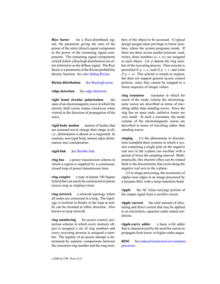 Rice factor        for a Rice-distributed sig-    bers of the object to be accessed. A typical
nal, the parameter giving the ratio of the        design assigns more privilege to lower num-
power of the static (direct) signal component     bers, where the system programs reside. If
to the power of the remaining signal com-         there are three access modes (execute, read,
ponents. The remaining signal components          write), three numbers (e, r, w) are assigned
(which follow a Rayleigh distribution) are of-    to each object. Let p denote the ring num-
ten referred to as the diffuse signal. The Rice   ber of the executing process. Then execute is
factor is a parameter of the Rician probability   permitted if p < e, read if p < r, and write
density function. See also fading Rician.         if p < w. This scheme is simple to explain,
                                                  but does not support general access control
Rician distribution         See Rayleigh noise.   policies, since they cannot be mapped to a
                                                  linear sequence of integer values.
ridge detection        See edge detection.
                                                  ring resonator        resonator in which for
right hand circular polarization          the     much of the mode volume the electromag-
state of an electromagnetic wave in which the     netic waves are described in terms of trav-
electric ﬁeld vector rotates clockwise when       elling rather than standing waves. Since the
viewed in the direction of propagation of the     ring has no open ends, radiative losses are
wave.                                             very small. In such a resonator, the mode
                                                  volume of the electromagnetic waves are
rigid body motion       motion of bodies that     described in terms of travelling rather than
are assumed not to change their shape at all,     standing waves.
i.e., deformation is absent or is neglected. In
contrast, non-rigid body motion takes defor-      ringing      (1) the phenomena in discrete-
mation into consideration.                        time (sampled data) systems in which a sys-
                                                  tem containing a single pole on the negative
rigid link       See ﬂexible link.                real axis in the z-plane can oscillate with a
                                                  period of twice the sampling interval. Math-
ring bus a power transmission scheme in           ematically, this discrete effect can be related
which a region is supplied by a continuous,       back to the discontinuity that exists along the
closed loop of power transmission lines.          negative real axis in the z-plane.
                                                     (2) in image processing, the occurrence of
ring coupler      a type of planar 180 degree     ripples near edges in an image processed by
hybrid that can easily be constructed in planar   a lowpass ﬁlter with a steep transition band.
(micro strip or stripline) form.
                                                  ripple     the AC (time-varying) portion of
ring network       a network topology where       the output signal from a rectiﬁer circuit.
all nodes are connected in a loop. The topol-
ogy is resilient to breaks in the loop as traf-   ripple current       the total amount of alter-
ﬁc can be rerouted in either direction. Also      nating and direct current that may be applied
known as loop network.                            to an electrolytic capacitor under stated con-
                                                  ditions.
ring numbering       for access control, pro-
tection scheme in which every memory ob-          ripple-carry adder         a basic n-bit adder
ject is assigned a set of ring numbers and        that is characterized by the need for carries to
every executing process is assigned a num-        propagate from lower- to higher-order stages.
ber. The legality of an access attempt is de-
termined by numeric comparisons between           RISC See reduced instruction set computer
the execution ring number and the ring num-       processor.


c   2000 by CRC Press LLC
 