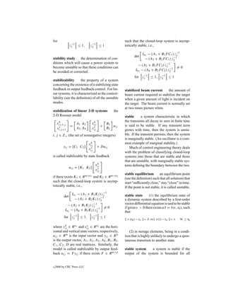 for                                                     such that the closed-loop system is asymp-
                 −1           −1
                z1 ≤ 1,      z2 ≤ 1                     totically stable, i.e.,
                                                                                            −1
                                                                     In1 − (A1 + B1 F C1 ) z1
                                                               det                        −1
stability study    the determination of con-                           − (A3 + B2 F C1 ) z2
ditions which will cause a power system to                                           −1
                                                                  − (A2 + B1 F C2 ) z1
become unstable so that these conditions can                                           −1      =0
be avoided or corrected.                                        In2 − (A4 + B2 F C2 ) z2
                                                                    −1      −1
                                                               for z1 ≤ 1, z2 ≤ 1
stabilizability      the property of a system
concerning the existence of a stabilizing state
feedback or output feedback control. For lin-           stabilized beam current       the amount of
ear systems, it is characterized as the control-        beam current required to stabilize the target
lability (see the deﬁnition) of all the unstable        when a given amount of light is incident on
modes.                                                  the target. The beam current is normally set
                                                        at two times picture white.
stabilization of linear 2-D systems               the
2-D Roesser model                                       stable      a system characteristic in which
      h                           h                     the transients all decay to zero in ﬁnite time
     xi+1,j         A1 A2        xij         B1
                =                        +      u       is said to be stable. If any transient term
      v
     xi,j +1        A3 A4         v
                                 xij         B2 ij      grows with time, then the system is unsta-
i, j ∈ Z+ (the set of nonnegative integers)             ble. If the transient persists, then the system
                                                        is marginally stable. (An oscillator is a com-
                             h
                            xij                         mon example of marginal stability.)
          yij = [C1 C2 ]     v         + Duij              Much of control engineering theory deals
                            xij
                                                        with the problem of classifying closed-loop
is called stabilizable by state feedback                systems into those that are stable and those
                                                        that are unstable, with marginally stable sys-
                                    h
                                   xij                  tems deﬁning the boundary between the two.
                uij = [K1 K2 ]      v
                                   xij
                                                        stable equilibrium        an equilibrium point
if there exists K1 ∈ R m×n1 and K2 ∈ R m×n2             (see the deﬁnition) such that all solutions that
such that the closed-loop system is asymp-              start “sufﬁciently close,” stay “close” in time.
totically stable, i.e.,                                 If the point is not stable, it is called unstable.
                                      −1
                 In1 − (A1 + B1 K1 ) z1                 stable state      (1) the equilibrium state of
          det                       −1
                   − (A3 + B2 K1 ) z2                   a dynamic system described by a ﬁrst-order
                              −1                        vector differential equation is said to be stable
             − (A2 + B1 K2 ) z1
                                −1           =0         if given > 0 there exists a δ = δ( , t0 ), such
           In2 − (A4 + B2 K2 ) z2                       that
               −1              −1
          for z1 ≤ 1,         z2 ≤ 1
                                                         x (t0 ) − xe < δ ⇒ x(t) − xe <           ∀t ≥ t0
         h               v
where xij ∈ R n1 and xij ∈ R n2 are the hori-
zontal and vertical state vectors, respectively,           (2) in storage elements, being in a condi-
uij ∈ R m is the input vector and yij ∈ R p             tion that is highly unlikely to undergo a spon-
is the output vector, A1 , A2 , A3 , A4 , B1 , B2 ,     taneous transition to another state.
C1 , C2 , D are real matrices. Similarly, the
model is called stabilizable by output feed-            stable system    a system is stable if the
back uij = Fyij if there exists F ∈ R m×p               output of the system is bounded for all


c   2000 by CRC Press LLC
 