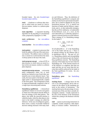 bounded inputs. See also bounded-input            ers and followers. Thus, the deﬁnition of
bounded-output stability.                         the Stackelberg equilibrium is uniquely and
                                                  clearly set only for two-person decision prob-
stack    a hardware or software data struc-       lems, but it could be adopted for any given
ture in which items are stored in a last-in-      hierarchical structure. If J1 , J2 denote cost
ﬁrst-out manner, similar to a cafeteria plate     functions of leader and the follower, respec-
dispenser.                                        tively, and d1 , d2 their admissible strategies,
                                                  then the set R(d1 ) deﬁned as: {d (admissible
stack algorithm      a sequential decoding        for the follower): J2 (d1 , d) ≤ J2 (d1 , d2 ) for
algorithm for the decoding of convolutional       each admissible d2 } is called the optimal re-
codes, proposed by Zigangirov in 1966.            sponse or rational reaction set of the follower.
                                                                      ∗
                                                  Then a strategy d1 is a Stackelberg strategy
stack architecture          See zero-address      for the leader if
computer.                                                    ∗               ∗
                                                            J1 =     max J1 d1 , d2
                                                                          ∗
                                                                   d2 ∈R(d1 )
stack machine        See zero-address computer.                 ≤ max J1 (d1 , d2 )
                                                                   d2 ∈R(d1 )
                                                                            ∗
                                                  for all admissible d1 . J1 is the Stackelberg
stack pointer a register in a processor that                                     ∗
                                                  cost of the leader and any d2 ∈ R(d1 ) is∗
holds the address of the top of the stack mem-    an optimal strategy for the follower that is
ory location. The address varies as informa-                              ∗               ∗ ∗
                                                  in equilibrium with d1 . The pair (d1 , d2 )
tion is stored on or retrieved from the stack;    is a Stackelberg solution and corresponding
it always points to the top of the stack.         values of the cost functions give the Stackel-
                                                  berg equilibrium outcome. The Stackelberg
stack program concept a class of CPU or           outcome of the leader may be lower than his
data structure in which items are stored in a     Stackelberg cost. If the rational reaction set
last-in-ﬁrst-out manner, similar to a cafeteria   of the follower is a singleton, then they are
plate dispenser.                                  equal and they are not worse than the out-
                                                  come that could be achieved by the leader in
stacked microstrip antenna a microstrip           the Nash equilibrium if it exists. See also
patch conﬁguration where two or more              Nash equilibrium.
patches are stacked on top of each other sep-
arated by one or more dielectric layers. Typ-     Stackelberg game              See Stackelberg
ically, the lower patch is fed directly and the   equilibrium.
upper patch is electromagnetically coupled
to the lower patch. This arrangement results      stacking factor       a design factor for the
in improved bandwidth compared to that of         core of an electromagnetic device that ac-
a single layer microstrip patch antenna.          counts for the effects of the insulating ma-
                                                  terial on the surface of laminations. The
Stackelberg equilibrium          a hierarchical   stacking factor gives the percentage of cross-
equilibrium solution in non-zero-sum games        sectional area of the core that is actually fer-
in which one of the players has the ability to    romagnetic material. Usually expressed as
force his strategy on the other players. The      the ratio of the thickness of the laminations
player who holds the powerful position is         without the coating to the thickness with the
called the leader, while the other players who    coating.
react to the leader’s strategy are called the
followers. In the case of multiperson games,      stall a pause in processing instructions in
there exists a variety of possible multilevel     a pipeline, usually caused by a data depen-
decision making structures with many lead-        dency or resource conﬂict. Instructions in


c   2000 by CRC Press LLC
 