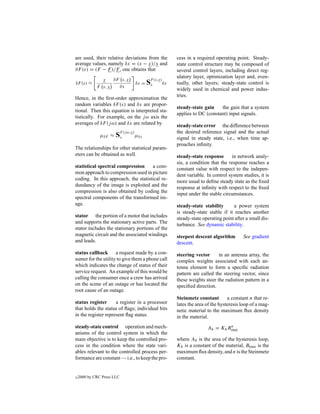 are used, their relative deviations from the              cess in a required operating point. Steady-
average values, namely δx = (x − x)/x and                 state control structure may be composed of
∂F (s) = (F − F )/F , one obtains that                    several control layers, including direct reg-
                                                          ulatory layer, optimization layer and, even-
               x    ∂F s, x
δF (s) ≈
             F s, x   ∂x
                                     δx =   Sx (s,x) δx
                                             F
                                                          tually, other layers; steady-state control is
                                                          widely used in chemical and power indus-
                                                          tries.
Hence, in the ﬁrst-order approximation the
random variables δF (s) and δx are propor-
                                                          steady-state gain    the gain that a system
tional. Then this equation is interpreted sta-
                                                          applies to DC (constant) input signals.
tistically. For example, on the j ω axis the
averages of δF (j ω) and δx are related by                steady-state error the difference between
                            F (j ω,x)                     the desired reference signal and the actual
               µδF ≈ S      x         µδx                 signal in steady state, i.e., when time ap-
                                                          proaches inﬁnity.
The relationships for other statistical param-
eters can be obtained as well.                            steady-state response       in network analy-
                                                          sis, a condition that the response reaches a
statistical spectral compression     a com-               constant value with respect to the indepen-
mon approach to compression used in picture               dent variable. In control system studies, it is
coding. In this approach, the statistical re-             more usual to deﬁne steady state as the ﬁxed
dundancy of the image is exploited and the                response at inﬁnity with respect to the ﬁxed
compression is also obtained by coding the                input under the stable circumstances.
spectral components of the transformed im-
age.                                                      steady-state stability       a power system
                                                          is steady-state stable if it reaches another
stator the portion of a motor that includes               steady-state operating point after a small dis-
and supports the stationary active parts. The             turbance. See dynamic stability.
stator includes the stationary portions of the
magnetic circuit and the associated windings              steepest descent algorithm       See gradient
and leads.                                                descent.
status callback a request made by a con-                  steering vector      in an antenna array, the
sumer for the utility to give them a phone call           complex weights associated with each an-
which indicates the change of status of their             tenna element to form a speciﬁc radiation
service request. An example of this would be              pattern are called the steering vector, since
calling the consumer once a crew has arrived              these weights steer the radiation pattern in a
on the scene of an outage or has located the              speciﬁed direction.
root cause of an outage.
                                                          Steinmetz constant        a constant n that re-
status register      a register in a processor            lates the area of the hysteresis loop of a mag-
that holds the status of ﬂags; individual bits            netic material to the maximum ﬂux density
in the register represent ﬂag status.                     in the material.
                                                                                  n
steady-state control operation and mech-                                 Ah = Kh Bmax
anisms of the control system in which the
main objective is to keep the controlled pro-             where Ah is the area of the hysteresis loop,
cess in the condition where the state vari-               Kh is a constant of the material, Bmax is the
ables relevant to the controlled process per-             maximum ﬂux density, and n is the Steinmetz
formance are constant — i.e., to keep the pro-            constant.


c   2000 by CRC Press LLC
 