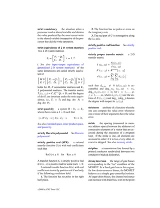 strict consistency       the situation when a          2. The function has no poles or zeros on
processor reads a shared variable and obtains       the imaginary axis.
the value produced by the most recent write            3. The real part of G is nonnegative along
to the shared variable irrespective of the pro-     the iω axis.
cessor that did the write operation.
                                                    strictly positive real function           See strictly
strict equivalence of 2-D system matrices           positive real.
 two 2-D system matrices
                                                    strictly proper transfer matrix                  a 2-D
                  Pi −Qi
             Si =                 i = 1, 2          transfer matrix
                  Ci Di
                                                                           N (z1 , z2 )
( See also input–output equivalence of                       T (z1 , z2 ) =
generalized 2-D system matrices) of the                                    d (z1 , z2 )
same dimensions are called strictly equiva-                 N (z1 , z2 ) ∈ R p×m [z1 , z2 ]
lent if                                                                       n1   n2
                                                                                              i j
                                                             d (z1 , z2 ) =              dij z1 z2
    M0           P1 −Q1          P2 −Q2      N L                              i=0 j =0
                            =
    K I          C1 D1           C2 D2       0 I
                                                    such that dn1 ,n2 = 0 (d(z1 , z2 ) is ac-
holds for M, N unimodular matrices and K,
                                                    ceptable) and degz1 nij (z1 , z2 ) < n1 ,
L polynomial matrices. The transfer matrix
                                                    degz2 nij (z1 , z2 ) < n2 for i = 1, . . . , p;
Ti (z1 , z2 ) = Ci Pi−1 Qi + Di and the degree
                                                    j = 1, . . . , m, where nij (z1 , z2 ) are the en-
of det Pi are invariant under the strict equiv-
                                                    tries of N (z1 , z2 ) and degz1 (degz2 ) denotes
alence, i.e., T1 = T2 and deg det P1 =
                                                    the degree with respect to z1 (z2 ).
deg det P2 .
                                                    strictness attribute of a function whereby
strict passivity    a system H : Xe → Xe
                                                    one can compute the value error whenever
where there exists a δ > 0 such that
                                                    one or more of their arguments have the value
    x, H x       →≥ δ x, x       →        ∀x ∈ Xe   error.
             T               T

See also extended space, inner product space,       stride     the spacing (measured in mem-
and passivity.                                      ory address space) between the addresses of
                                                    consecutive elements of a vector that are ac-
strictly Hurwitz polynomial           See Hurwitz   cessed during the execution of a program
polynomial.                                         loop. If the stride is one, all elements are
                                                    accessed in order; if it is two, every other el-
strictly positive real (SPR)      a rational        ement is skipped. See also memory stride.
transfer function G(s) with real coefﬁcients
such that                                           stripline   a transmission line formed by a
                                                    printed conductor sandwiched between two
          ReG(s) ≥ 0         for Res ≥ 0            conductive-backed dielectrics.

A transfer function G is strictly positive real     strong inversion the range of gate biases
if G(s−ε) is positive real for some real ε > 0.     corresponding to the “on” condition of the
    A rational transfer function G(s) with real     MOSFET. At a ﬁxed gate bias in this region,
coefﬁcients is strictly positive real if and only   for low drain-to-source biases, the MOSFET
if the following conditions hold.                   behaves as a simple gate-controlled resistor.
    1. The function has no poles in the right       At larger drain biases, the channel resistance
half-place.                                         can increase with drain bias, even to the point


c   2000 by CRC Press LLC
 