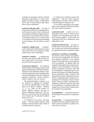 correlator for recognition and the second for         2. a balanced set of phasor currents with
generating output pattern, or using a holo-        magnitude i−s that has a phase sequence
graphic associative memory. Output pattern         which produces clockwise rotor rotation in
can be any of sixteen Boolean logic opera-         a machine (negative sequence), and
tions or their combinations.                          3. a set of three equal phasors with magni-
                                                   tude f0 (zero sequence) which does not pro-
symmetric half plane ﬁeld          the class of    duce rotor rotation in machine.
image models which can be implemented re-
cursively pixel by pixel. That is, if the pixels   symmetrical fault        another term for a
in an image are ordered lexicographically (ei-     three-phase fault, a fault in which all three
ther by rows or by columns), then a symmet-        conductors of a three-phase power line are
ric half plane model is one in which a pixel       short-circuited together. System faults are
p is a function of only those pixels preceding     symmetrical and can be analyzed by using
p in the ordering. See also Markov random          single phase circuit.
ﬁeld.
                                                   symmetrical fault current        the total cur-
symmetric multiprocessor         a multipro-       rent ﬂowing to a fault less the DC offset cur-
cessor system where all the processors, mem-       rent. In many cases, fault current calculations
ories, and I/O devices are equally accessible      are expressed in terms of symmetrical amps.
without master–slave relationship.
                                                   symmetries of nonlinear susceptibility
symmetric resonator         a standing-wave        the elements of the nonlinear susceptibility
resonator with identical right and left mir-       tensor are not all independent. For instance,
rors; usually refers to the mirror curvatures      any rotational symmetries of the material
and not the mirror transmissions.                  medium will be reﬂected in tensor properties
                                                   of the susceptibility. In addition, there are
                                                   symmetries that depend on the frequency de-
symmetrical component           the method by
                                                   pendence of the susceptibility. For instance,
which unbalanced three-phase power system
                                                   intrinsic permutation symmetry states that
operation (particularly unbalanced fault per-
                                                   the susceptibility is unchanged under simul-
formance) can be efﬁciently analyzed. Sym-
                                                   taneous interchange of two input frequencies
metrical components convert unbalanced line
                                                   and two input tensor indices. Likewise, full
currents and voltages to three sets of balanced
                                                   permutation symmetry states that the suscep-
sequence components: positive sequence,
                                                   tibility is unchanged under simultaneous in-
negative sequence, and zero sequence.
                                                   terchange of two frequencies and two tensor
   The transformed phasor variables f+−0s          indices, input and output considered inter-
are obtained by applying the appropri-             changeably. Kleinman symmetry states that
ate Fortescue transformation to any multi-         the susceptibility is unchanged under inter-
phase set of phasor variables. Denoted,            change any two tensor indices, input and out-
f+s , f−s , f0s , these are the positive se-       put considered interchangeably.
quence, negative sequence, and zero se-
quence components, respectively. The vari-         sync distribution a system that allows for
ables are so named because any unbalanced          the distribution of sync pulses to multiple de-
set of currents can be expressed (in phasor        vices.
form) in terms of
   1. a balanced set of currents with mag-         sync generator (1) signal generator that is
nitude i+s that has a phase sequence which         designed to produce a speciﬁed signal wave-
produces counterclockwise rotor rotation in        form in order to synchronize a speciﬁc elec-
a machine (positive sequence).                     tronic device or system.


c   2000 by CRC Press LLC
 