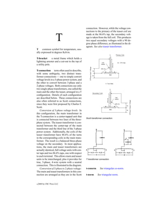 connection. However, while the voltage con-
                                                   nections to the primary of the teaser coil are


                      T
                                                   made at the 86.6% tap, the secondary volt-
                                                   age is taken from the full coil. This produces
                                                   two equal secondary voltages with a 90 de-
                                                   gree phase difference, as illustrated in the di-
                                                   agram. See also teaser transformer.
T     common symbol for temperature, usu-
ally expressed in degrees Kelvin.

T-bracket       a metal frame which holds a
lightning arrester and a cut-out to the top of
a utility pole.

T-connection term often used to describe,
with some ambiguity, two distinct trans-
former connections — one to simply convert
voltage levels in a 3-phase power system, and
the other to convert between 3-phase and a
2-phase voltages. Both connections use only
two single-phase transformers, one called the
main and the other the teaser, arranged in a T
conﬁguration. Details of each conﬁguration
are described below. These connections are
also often referred to as Scott connections,
since they were ﬁrst proposed by Charles F.
Scott.
    Conversion of 3-phase voltage levels: In
this conﬁguration, the main transformer in
the T-connection is a center-tapped unit that
                                                   Scott transformer connection.
is connected between two lines of the three-
phase system. The teaser transformer is con-
nected between the center-tap of the main
transformer and the third line of the 3-phase
power system. Additionally, the coils of the
teaser transformer have 86.6% of the turns
in the corresponding coils in the main trans-
former. The result is a balanced three-phase
voltage on the secondary. In most applica-
tions, the main and teaser transformers are
actually identical, full voltage units with cen-
ter taps and two 86.6% taps, one with respect
to each terminal. This allows main and teaser
units to be interchanged, plus it provides for     T transformer connection.
true, 3-phase, 4-wire system with a neutral
connection. This is illustrated in the diagram.
    Conversion of 3-phase to 2-phase voltage:      t-conorm       See triangular co-norm.
The main and teaser transformers in this con-
nection are arranged as they are in the Scott      t-norm      See triangular norm.


c   2000 by CRC Press LLC
 