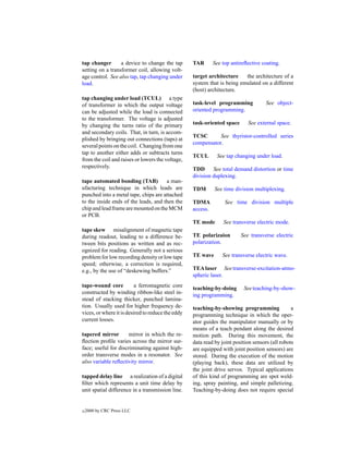 tap changer       a device to change the tap       TAR       See top antireﬂective coating.
setting on a transformer coil, allowing volt-
age control. See also tap, tap changing under      target architecture    the architecture of a
load.                                              system that is being emulated on a different
                                                   (host) architecture.
tap changing under load (TCUL) a type
of transformer in which the output voltage         task-level programming            See object-
can be adjusted while the load is connected        oriented programming.
to the transformer. The voltage is adjusted
by changing the turns ratio of the primary         task-oriented space      See external space.
and secondary coils. That, in turn, is accom-
                                                   TCSC       See thyristor-controlled series
plished by bringing out connections (taps) at
                                                   compensator.
several points on the coil. Changing from one
tap to another either adds or subtracts turns
                                                   TCUL       See tap changing under load.
from the coil and raises or lowers the voltage,
respectively.                                      TDD      See total demand distortion or time
                                                   division duplexing.
tape automated bonding (TAB)          a man-
ufacturing technique in which leads are            TDM       See time division multiplexing.
punched into a metal tape, chips are attached
to the inside ends of the leads, and then the      TDMA           See time division multiple
chip and lead frame are mounted on the MCM         access.
or PCB.
                                                   TE mode       See transverse electric mode.
tape skew misalignment of magnetic tape
during readout, leading to a difference be-        TE polarizaion        See transverse electric
tween bits positions as written and as rec-        polarization.
ognized for reading. Generally not a serious
problem for low recording density or low tape      TE wave       See transverse electric wave.
speed; otherwise, a correction is required,
e.g., by the use of “deskewing buffers.”           TEA laser See transverse-excitation-atmo-
                                                   spheric laser.
tape-wound core           a ferromagnetic core     teaching-by-doing      See teaching-by-show-
constructed by winding ribbon-like steel in-       ing programming.
stead of stacking thicker, punched lamina-
tion. Usually used for higher frequency de-        teaching-by-showing programming               a
vices, or where it is desired to reduce the eddy   programming technique in which the oper-
current losses.                                    ator guides the manipulator manually or by
                                                   means of a teach pendant along the desired
tapered mirror        mirror in which the re-      motion path. During this movement, the
ﬂection proﬁle varies across the mirror sur-       data read by joint position sensors (all robots
face; useful for discriminating against high-      are equipped with joint position sensors) are
order transverse modes in a resonator. See         stored. During the execution of the motion
also variable reﬂectivity mirror.                  (playing back), these data are utilized by
                                                   the joint drive servos. Typical applications
tapped delay line a realization of a digital       of this kind of programming are spot weld-
ﬁlter which represents a unit time delay by        ing, spray painting, and simple palletizing.
unit spatial difference in a transmission line.    Teaching-by-doing does not require special


c   2000 by CRC Press LLC
 