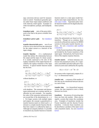 ergy conversion devices used for measure-              function matrix to a state space model hav-
ment or control. Transducers generally oper-           ing the same input–output behavior. See also
ate under linear input-output conditions and           state space model. Equivalent pulse trans-
with relatively small signals. Examples in-            fer function models exist for digital (discrete-
clude microphones, pickups, and loudspeak-             time) systems:
ers.
                                                          g(z) =
transducer gain ratio of the power deliv-
                                                          b0 + b1 z + b2 z2 + b3 z3 + · · · + bm zm
ered to the load to the power available from
the source.                                               a0 + a1 z + a2 z2 + a3 z3 + · · · + am zm

transducer power gain              See transducer      where the polynomials are based on the z-
gain.                                                  transform. Though not as common, these
                                                       can also be collected into matrices for MIMO
transfer characteristic curve one of a set             systems to form pulse transfer function ma-
of device curves derived from the expression           trices. See also z-transform and modiﬁed
for the output current as a function of the            z-transform.
input voltage.                                             (2) the Fourier transform of the output sig-
                                                       nal divided by the Fourier transform of the
transfer function       (1) a mathematical             input signal. Alternatively, the Fourier trans-
model that deﬁnes the relationship between             form of the impulse response function.
the output and the input of a linear system.
It is usually expressed as the ratio of the            transfer matrix      of linear stationary con-
Laplace transform of the output function di-           tinuous time dynamical system, K(s) repre-
vided by the Laplace transform of the input            sents controllable and observable part of dy-
function. A typical transfer function model            namical system and is deﬁned by the equality
has the form
                                                               K(s) = C(sI − A)−1 B + D
      g(s) =
      b0 + b1 s + b2 s 2 + b3 s 3 + · · · + bm s m     for systems with m inputs and q outputs K(s)
      a0 + a1 s + a2 s 2 + a3 s 3 + · · · + am s m     is q × m dimensional matrix.
without deadtime, or
                                                       transfer rate a measure of the number of
    g(s) =                                             bits that can be transferred between devices
                                                       in a unit of time.
    b0 + b1 s + b2 s 2 + b3 s 3 + · · · + bm s m −sτ
                                                 e
    a0 + a1 s + a2 s 2 + a3 s 3 + · · · + am s m
                                                       transfer time     in a hierarchical memory
with deadtime. The numerator and denom-                system, the time required to move a block
inator polynomials are co-prime and the co-            between two levels.
efﬁcients are real constants. For causality,
the order of the numerator polynomial must             transform the process of converting data
not exceed that of the denominator (m ≤ n              from one form into another. Often used to
). For larger systems with multiple inputs             signify a system that rotates the coordinate
and outputs, the concept is generalized to a           axes. Examples of transforms include the
transfer function matrix in which each (i, j )         Fourier transform and the discrete Fourier
element is a simple transfer function that de-         transform. A discrete linear transform can
ﬁnes how output (i) is affected by input (j ).         be described as a product of the input vector
Although not uniquely deﬁned, it is possible           with a transform matrix. See also transform
to transform any transfer function or transfer         kernel.


c   2000 by CRC Press LLC
 