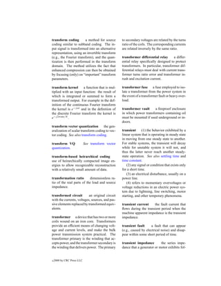 transform coding        a method for source        to secondary voltages are related by the turns
coding similar to subband coding. The in-          ratio of the coils. The corresponding currents
put signal is transformed into an alternative      are related inversely by the same ratio.
representation, using an invertible transform
(e.g., the Fourier transform), and the quan-       transformer differential relay       a differ-
tization is then performed in the transform        ential relay speciﬁcally designed to protect
domain. The method utilizes the fact that          transformers. In particular, transformer dif-
enhanced compression can then be obtained          ferential relays must deal with current trans-
by focusing (only) on “important” transform        former turns ratio error and transformer in-
parameters.                                        rush and excitation current.

transform kernel       a function that is mul-     transformer fuse a fuse employed to iso-
tiplied with an input function: the result of      late a transformer from the power system in
which is integrated or summed to form a            the event of a transformer fault or heavy over-
transformed output. For example in the def-        load.
inition of the continuous Fourier transform
the kernel is e−j ωt and in the deﬁnition of       transformer vault     a ﬁreproof enclosure
the discrete Fourier transform the kernel is       in which power transformers containing oil
e−j 2π nm/N .                                      must be mounted if used underground or in-
                                                   doors.
transform vector quantization        the gen-
eralization of scalar transform coding to vec-     transient      (1) the behavior exhibited by a
tor coding. See also transform coding.             linear system that is operating in steady state
                                                   in moving from one steady state to another.
transform VQ                See transform vector   For stable systems, the transient will decay
quantization.                                      while for unstable system it will not, and
                                                   thus the latter never reach another steady-
transform-based heirarchical coding                state operation. See also settling time and
use of heirarchically compacted image en-          time constant.
ergies to allow recognizable reconstruction           (2) any signal or condition that exists only
with a relatively small amount of data.            for a short time.
                                                      (3) an electrical disturbance, usually on a
transformation ratio       dimensionless ra-       power line.
tio of the real parts of the load and source          (4) refers to momentary overvoltages or
impedance.                                         voltage reductions in an electric power sys-
                                                   tem due to lightning, line switching, motor
transformed circuit        an original circuit     starting, and other temporary phenomena.
with the currents, voltages, sources, and pas-
sive elements replaced by transformed equiv-       transient current    the fault current that
alents.                                            ﬂows during the transient period when the
                                                   machine apparent impedance is the transient
transformer a device that has two or more          impedance.
coils wound on an iron core. Transformers
provide an efﬁcient means of changing volt-        transient fault      a fault that can appear
age and current levels, and make the bulk          (e.g., caused by electrical noise) and disap-
power transmission system practical. The           pear within some short period of time.
transformer primary is the winding that ac-
cepts power, and the transformer secondary is      transient impedance        the series impe-
the winding that delivers power. The primary       dance that a generator or motor exhibits fol-


c   2000 by CRC Press LLC
 