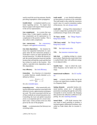 ward to reach the receiving antennas, thereby       truth model       a very detailed mathemati-
providing tropospheric scatter propagation.         cal description of a process to be controlled.
                                                    The truth model is also called the simulation
trouble ticket a complaint made by a cus-           model, since it is used in simulation studies
tomer regarding service. Its origins trace          of the process. See also design model.
back to a paper work request which was given
to the service representative.                      truth table a listing of the relationship of
                                                    a circuit’s output that is produced for various
true complement        in a system that uses        combinations of logic levels at the inputs.
binary (base 2) data negative numbers, the
true complement can be represented as 1’s           TS fuzzy model          See Takagi–Sugeno–
complement of the positive number. This is          Kang fuzzy model.
also called a radix complement.
                                                    TSK fuzzy model         See Takagi–Sugeno–
true concurrency        See concurrency.
                                                    Kang fuzzy model.
Compare with apparent concurrency.

true data dependency          the situation be-     TTE      See triple transit echo.
tween two sequential instructions in a pro-
gram when the ﬁrst instruction produces a           TTL      See transistor–transistor logic.
result that is used as an input operand by the
second instruction. To obtain the desired re-       tube leak     a crippling mishap in a steam
sult, the second instruction must not read the      power plant. High-pressure steam leaks from
location that will hold the result until the ﬁrst   a cracked boiler tube with sufﬁcient energy
has written its results to the location. Also       to cut adjacent tubes.
called a read-after-write dependency and a
ﬂow dependency.                                     tunable laser     laser in which the oscil-
                                                    lation frequency can be tuned over a wide
true efﬁciency        See total efﬁciency.          range.

truncation for a function x(t), truncation          tuned-circuit oscillators     See LC-oscilla-
is another function, usually denoted xT (t),        tor.
deﬁned as follows:
                            x(t) t ≤ T              tuner      a circuit or device that may be set
              xT (t) =
                            0 t >T                  to select one signal from a number of signals
See also extended space.                            in a frequency band.

truncation error when numerically solv-             tuning elements        generally lossless ele-
ing the differential equations associated with      ments (probes, screw, etc.) of adjustable
electrical circuits, approximation techniques       penetration extending through the wall of the
are used. The errors associated with the use        waveguide or cavity resonator. By changing
of these methods are termed truncation error.       their position the reﬂection coefﬁcient is ad-
Controlling the local and global truncation         justing. See also matching elements.
errors is an important part of a circuit simu-
lator’s task. Limits on these errors are often      tunnel diode      a PN diode structure that
given by the user of the program.                   uses band to band tunneling to produce a
                                                    terminal negative differential resistance, also
trunk a communication line between two              called an Esaki diode after its inventor L.
switching nodes.                                    Esaki.


c   2000 by CRC Press LLC
 