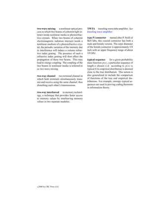 two-wave mixing a nonlinear optical pro-           TWTA traveling-wave tube ampliﬁer. See
cess in which two beams of coherent light in-      traveling wave ampliﬁer.
teract inside nonlinear media or photorefrac-
tive crystals. When two beams of coherent          type-N connector named after P. Neill of
electromagnetic radiation intersect inside a       Bell labs, this coaxial connector has both a
nonlinear medium of a photorefractive crys-        male and female version. The outer diameter
tal, the periodic variation of the intensity due   of the female connector is approximately 5/8
to interference will induce a volume refrac-       inch with an upper frequency range of about
tive index grating. The presence of such a         18 GHz.
refractive index grating will then affect the
propagation of these two beams. This may           typical sequence        for a given probability
lead to energy coupling. The coupling of the       mass function p(x), a particular sequence of
two beams in nonlinear media is referred to        length n chosen i.i.d. according to p(x) is
as two-wave mixing.                                typical if its empirical distribution is deemed
                                                   close to the true distribution. This notion is
two-way channel two terminal channel in            also generalized to include the comparison
which both terminals simultaneously trans-         of functions of the true and empirical dis-
mit and receive using the same channel, thus       tributions. For example, entropy–typical se-
disturbing each other’s transmissions.             quences are used in proving coding theorems
                                                   in information theory.
two-way interleaved in memory technol-
ogy, a technique that provides faster access
to memory values by interleaving memory
values in two separate modules.




c   2000 by CRC Press LLC
 