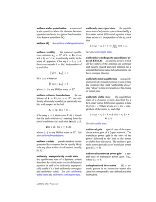 uniform scalar quantization a structured              uniformly convergent state        the equilib-
scalar quantizer where the distance between           rium state of a dynamic system described by a
reproduction levels is a given ﬁxed number.           ﬁrst-order vector differential equation where
Also known as uniform SQ.                             there exists a δ, independent of the t0 , such
                                                      that
uniform SQ         See uniform scalar quantization.
                                                           x (t0 ) − xe < δ ⇒ lim x(t) = xe
                                                                                   t→∞

uniform stability      the constant equilib-          See also convergent state.
rium solution xeq ∈ Rn of x = f(t, x) or
                             ˙
x(k + 1) = f(k, x) is uniformly stable, in the        uniformly excited equally spaced linear ar-
sense of Lyapunov, if for any ε > 0, t0 ≥ 0,          ray (UEESLA) an antenna array in which
there corresponds δ = δ(ε) independent of             all the centers of the antennas are collinear
t0 such that                                          and equally spaced and each antenna has a
                                                      constant harmonic value but each antenna can
                  x(t) − xeq < ε                      have a unique phasing.

for t ≥ t0 whenever                                   uniformly stable equilibrium an equilib-
                                                      rium point of a nonautonomous system where
                x (t0 ) − xeq < δ ,                   the solutions that start “sufﬁciently close,”
                                                      stay “close” in time irrespective of the choice
where · is any H¨ lder norm on Rn .
                o
                                                      of initial time.
uniform ultimate boundedness          the so-
                                                      uniformly stable state          the equilibrium
lutions of x = f(t, x), x ∈ Rn , are uni-
            ˙
                                                      state of a dynamic system described by a
formly ultimately bounded, or practically sta-
                                                      ﬁrst-order vector differential equation where
ble, with respect to the ball
                                                      if given > 0 there exists a δ = δ( ), inde-
              Br = {x : x ≤ r} ,                      pendent of the initial t0 , such that

if for every d > 0, there exists T (d) > 0 such            x (t0 ) − xe < δ ⇒ x(t) − xe <
that for each solution x(t) starting from the                           ∀t ≥ t0
initial condition x(t0 ) such that x(t0 ) ≤ d,
                                                      See also stable state.
            x(t) ∈ Br for t ≥ T (d) ,
                                                      unilateral gain     special case of the trans-
where · is any H¨ lder norm on Rn . See
                   o                                  ducer power gain of a 2-port network. The
also uniform boundedness.                             transducer power gain is the ratio of the
                                                      power delivered to the load to the power
uniform variate       pseudo-random variate           available from the source. The unilateral gain
generated by computer that is equally likely          is the nonreciprocal case of transducer power
to be any place within a ﬁxed interval, usually       gain (S12 = 0).
[0, 1].
                                                      unilateral transducer power gain a spe-
uniformly asymptotically stable state                 cial case of transducer power gain, GT u ,
the equilibrium state of a dynamic system             where S12 = 0.
described by a ﬁrst-order vector differential
equation is said to be uniformly asymptoti-           unimplemented instruction         (1) a nu-
cally stable if it is both uniformly convergent       meric pattern in an instruction stream that
and uniformly stable. See also uniformly              does not correspond to any deﬁned machine
stable state and uniformly convergent state.          instruction.


c   2000 by CRC Press LLC
 