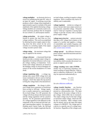 voltage multiplier an electronic device or         no-load voltage, resulting in negative voltage
circuit for multiplying the peak DC value of       regulation. Such a condition may lead to in-
an input AC signal. A rectifying circuit that      stability and is undesirable.
produces a direct voltage whose amplitude is
approximately equal to a multiple of the peak      voltage regulator similar to a voltage ref-
amplitude of the applied alternating voltage.      erence, but provides more output current at a
Voltage doublers are commonly used in con-         less precisely controlled voltage. Primarily
sumer electronic products that are designed        used to “clean up” (regulate) a varying input
for use in both U.S. and European markets.         voltage to provide circuitry with a constant
                                                   power supply voltage.
voltage protection      the output voltage is
limited to protect the load from an over-          voltage source inverter a power converter
voltage condition. This can be accomplished        that takes a DC voltage from a battery or the
by shunting the power-supply output or shut-       output of a rectiﬁer and supplies a voltage
ting down the drive circuit for the active         of controllable and variable frequency and
switches in a switching supply if the output       magnitude to a single or multiphase load. See
voltage exceeds a preset value.                    also current source inverter.

voltage rating the maximum voltage that            voltage spread    the difference between a
may be applied to the resistor.                    power system’s speciﬁed maximum and min-
                                                   imum voltages.
voltage reference a functional block that
ideally provides a constant output voltage in-     voltage stability a measure of power sys-
dependent of external inﬂuences such as sup-       tem stability which considers the system’s ca-
ply voltage, loading, or temperature. Com-         pacity to support a given load.
monly used voltage references are based on
the bandgap voltage of silicon (bandgap ref-       voltage standing wave ratio (VSWR)
erence) or the reverse breakdown of a zener        another way of expressing impedance mis-
diode.                                             match resulting in signal reﬂection. With re-
                                                   spect to reﬂection coefﬁcient G, the VSWR
voltage regulating relay        a voltage reg-     may be expressed mathematically as
ulating relay senses RMS voltage level and
issues commands to devices such as load tap                               1+ | G |
                                                               VSWR =
changers, which then adjust the tap position                              1− | G |
to bring the voltage back to the desired level.
                                                   See also reﬂection coefﬁcient.
voltage regulation        the change in deliv-
ered voltage from a generator or transformer       voltage transfer function        any function
from no-load to full-load. Voltage regula-         of input to output voltage in ratio form, ex-
tion is usually expressed as a percentage of       pressed as a dimensionless ratio. The input
the no-load voltage. For a DC generator, the       voltage may be the source voltage or the in-
voltage will always drop as the load increases     put voltage, which differ due to mismatch.
and the voltage regulation will be a positive      The output voltage may be the load voltage
quantity. For AC generators and transform-         or maximum output voltage, which also dif-
ers, voltage regulation is the difference in the   fer due to mismatch. Other voltages could
magnitude of the no-load and full-load volt-       also be ratioed, such as the input and output
ages (ignoring phase angles). For capacitive       voltages of a MESFET. The voltage gain of
(leading power factor) loads, the full-load        a device is a speciﬁc case of a voltage trans-
voltage may have a higher magnitude than the       fer function. Regardless of the voltages used,


c   2000 by CRC Press LLC
 