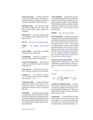 wireless local loop a wireless connection        world modeling       describes the geomet-
(using a radio link) between a subscriber ter-   ric and physical properties of the object (in-
minal (for example, a telephone) and the local   cluding the robot) and represents the state
exchange of the public switched network.         of the assembly of objects in the workspace.
                                                 World modeling makes it possible to imple-
withstand rating      the maximum voltage        ment many of the features of a task-level pro-
that electrical equipment can safely with-       gramming system. See also object-oriented
stand, without failure, under speciﬁed test      programming.
conditions.
                                                 WORM         See write once read many.
withstand test a test of an insulator’s abil-
ity to withstand a high voltage of some spec-    worst-case design a family of control de-
iﬁed waveform.                                   sign algorithms in which parameter perturba-
                                                 tions and/or disturbances are estimated to be-
WLAN          See wireless local area network.   have in the most unfavorable way from con-
                                                 trol objective point of view. This assump-
WMSE            See weighted mean squared        tion leads usually to various min-max control
error.                                           algorithms based on static min-max, nonco-
                                                 operative game theory or H inﬁnity design.
word parallel       processing of multiple       Since the worst-case estimates are conserva-
words in the same clock cycle.                   tive, the resulting controllers, although ro-
                                                 bust, may be in some sense too pessimistic.
wordspotting      detection or location of       See also robust controller design.
keywords in the context of ﬂuent speech.
                                                 worst-case measure of sensitivity for the
work ﬂow management         the process to       multiparameter sensitivity row vector with
monitor work progress through any number         components xi having tolerance constants i
of departments.                                  (these are considered to be positive numbers),
                                                 i.e.,
work function       amount of energy neces-
                                                       xi0 (1 − i ) ≤ xi ≤ xi0 (1 + i )
sary to take out an electron from a material.
                                                 we have
working set        the collection of pages,
w(t, T ), referenced by a process during the                 ω2    n
                                                                             F (j ω,x)
time interval (t − T , t).                         MW =                 ReSxi            i   dω
                                                            ω1    i=1
working-set policy      a memory allocation
strategy that regulates the amount of main       wound rotor induction motor an induc-
memory per process, so that the process is       tion motor in which the secondary circuit
guaranteed a minimum level of processing         consists of a polyphase winding or coils con-
efﬁciency.                                       nected through a suitable circuit. When pro-
                                                 vided with slip rings, the term slip-ring in-
workstation a computer system designed           duction motor is used.
for engineering design calculations, charac-
terized by (comparatively) large main mem-       wraparound (1) a phenomenon in signal
ory, high ﬂoating point computational speed,     processing that occurs in the discrete case
and a high resolution graphic display system.    when signals are not properly manipulated.
It is used primarily in engineering and scien-   For instance, in circular convolution, if the
tiﬁc applications.                               length of signals is not properly chosen, i.e.,


c   2000 by CRC Press LLC
 