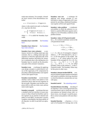 mode state estimator. For example, a bound-          boundary scan test            a technique for
ary layer version of the discontinuous con-          applying scan design concepts to con-
troller                                              trol/observe values of signal pins of IC com-
                                                     ponents by providing a dedicated boundary-
     u = −U s(e)/|s(e)| = −U sign(s(e)),             scan register cell for each signal I/O pin.
where e is the control error and s is a function
of e, may have the form                              boundary value problem             a mathemat-
                                                     ical problem in which the unknown is a so-
              −U sign(s(e)) if |s(e)| > ν            lution to a partial differential equation and is
       u=
               −U s(e)/ν if |s(e)| ≤ ν,              subject to a set of boundary conditions on the
                                                     problem domain.
where ν > 0 is called the boundary layer
width.                                               boundary values of 2-D general model
                                                     let xi,j be a solution (semistate vector) to the
boundary layer controller         See boundary
                                                     2-D generalized model
layer.
                                                         xi+1,j +1 = A0 xi,j + A1 xi+1,j
boundary layer observer           See boundary
layer state estimator.                                               + A2 xi,j +1 + B0 ui,j
                                                                     + B1 ui+1,j + B2 ui,j +1
boundary layer state estimator         a con-
tinuous version of a sliding mode type state         i, j ∈ Z+ (the set of nonnegative integers)
estimator, that is, a sliding mode type state        where ui,j ∈ R m is the input and Ak , Bk (k =
estimator in which the right-hand side of the        0, 1, 2) are real matrices of the model. The
differential equation describing the estima-         vectors xi,j ∈ R n whose indices lie on the
tor is continuous due to the introduction of a       boundary of the rectangle [0, N1 ] × [0, N2 ],
boundary layer to smooth out the discontin-          i.e., xi,0 ,   xi,N2 for 1 ≤ i ≤ N1 and
uous part of the estimator’s dynamics.               x0,j , xN1 ,j for 0 ≤ j ≤ N2 , are called
                                                     boundary values of the solution xi,j to the 2-
boundary scan        a technique for applying        D general model. The boundary values may
scan design concepts to control/observe val-         be also given in other ways.
ues of the signal pins of IC components by
providing a dedicated boundary-scan register         boundary-element method (BEM) a nu-
cell for each signal I/O pin.                        merical method (integral equation technique)
                                                     well suited to problems involving structures
boundary scan interface a serial clocked             in which the dielectric constant does not vary
interface used to shift in test pattern or test      with space.
instruction and to shift out test responses in
the test mode. Boundary scan interface com-          bounded control        See saturating control.
prises shift-in, shift-out, clock, reset, and test
select mode signals.                                 bounded distance decoding         decoding of
                                                     an imperfect t-error correcting forward error
boundary scan path a technique that uses             correction block code in which the corrected
a standard serial test interface to assure easy      error patterns are limited to those with t or
access to chip or board test facilities such as      fewer errors, even though it would be possi-
test registers (in an external or internal scan      ble to correct some patterns with more than t
paths) or local BIST. In particular it assures       errors.
complete controllability and observability of
all chip pins via shift in and shift out opera-      bounded function       a function x ∈ Xe is
tions.                                               said to be bounded if it belongs also to the


c   2000 by CRC Press LLC
 