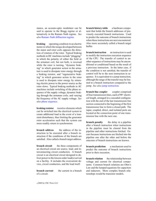 stance, an acousto-optic modulator can be          branch history table      a hardware compo-
said to operate in the Bragg regime or al-         nent that holds the branch addresses of pre-
ternatively in the Raman–Nath regime. See          viously executed branch instructions. Used
also Raman–Nath diffraction regime.                to predict the outcome of branch instructions
                                                   when these instructions are next encountered.
braking operating condition in an electric         Also more accurately called a branch target
motor in which the torque developed between        buffer.
the stator and rotor coils opposes the direc-
tion of rotation of the rotor. Typical braking     branch instruction       an instruction is used
methods in DC machines include “plugging”          to modify the instruction execution sequence
in which the polarity of either the ﬁeld or        of the CPU. The transfer of control to an-
the armature coil, but not both, is reversed       other sequence of instructions may be uncon-
while the rotor is turning, “dynamic brak-         ditional or conditional based on the result of
ing” in which generator action in the arma-        a previous instruction. In the latter case, if
ture is used to dissipate rotor energy through     the condition is not satisﬁed, the transfer of
a braking resistor, and “regenerative brak-        control will be to the next instruction in se-
ing” in which generator action in the rotor        quence. It is equivalent to a jump instruction,
is used to dissipate rotor energy by return-       although the range of the transfer may be lim-
ing electric power to the power source as the      ited in a branch instruction compared to the
rotor slows. Typical braking methods in AC         jump. See also jump instruction.
machines include switching of the phase se-
quence of the supply voltage, dynamic brak-        branch line coupler         coupler comprised
ing through the armature coils, and varying        of four transmission lines, each of 90◦ electri-
the frequency of the AC supply voltage. See        cal length, arranged in a cascaded conﬁgura-
also phase sequence.                               tion with the end of the last transmission line
                                                   section connected to the beginning of the ﬁrst
braking resistor resistive elements which          transmission line to form a closed path. The
can be switched into the electrical system to      input, coupled, direct, and isolated ports are
create additional load in the event of a tran-     located at the connection point of one trans-
sient disturbance, thus limiting the generator     mission line with the next one.
rotor acceleration such that the system can
more readily return to synchronism.                branch penalty        the delay in a pipeline
                                                   after a branch instruction when instructions
                                                   in the pipeline must be cleared from the
branch address         the address of the in-      pipeline and other instructions fetched. Oc-
struction to be executed after a branch in-        curs because instructions are fetched into the
struction if the conditions of the branch are      pipeline one after the other and before the
satisﬁed. Also called a branch target address.     outcome of branch instructions are known.

branch circuit        the three components of      branch prediction        a mechanism used to
an electrical circuit are source, load, and in-    predict the outcome of branch instructions
terconnecting circuit conductors. A branch         prior to their execution.
circuit is an electrical circuit designed to de-
liver power to the lowest-order load(s) served     branch relation     the relationship between
on a facility. It includes the overcurrent de-     voltage and current for electrical compo-
vice, circuit conductors, and the load itself.     nents. Common branch relations are Ohm’s
                                                   Law and the lumped equations for capacitors
branch current          the current in a branch    and inductors. More complex branch rela-
of a circuit.                                      tionships would be transistor models.


c   2000 by CRC Press LLC
 