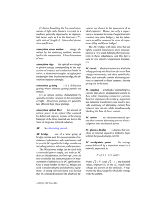 (2) factor describing the fractional atten-   rameter are closest to the parameters of an
uation of light with distance traversed in a      ideal capacitor. Hence, not only a capaci-
medium, generally expressed as an exponen-        tance is measured in terms of capacitance (in
tial factor, such as k in the function e−kx ,     resistive ratio arms bridges), but the induc-
with units of (length)-1. Also called attenu-     tance as well is measured in terms of capac-
ation coefﬁcient.                                 itance (Hay and Owen bridges).
                                                     The AC bridges with ratio arms that are
absorption cross section       energy ab-         tightly coupled inductances allow measure-
sorbed by the scattering medium, normal-          ment of a very small difference between cur-
ized to the wavenumber. It has dimensions         rents in these inductances, and this fact is
of area.                                          used in very sensitive capacitance transduc-
                                                  ers.
absorption edge        the optical wavelength
or photon energy corresponding to the sep-        AC circuit electrical network in which the
aration of valence and conduction bands in        voltage polarity and directions of current ﬂow
solids; at shorter wavelengths, or higher pho-    change continuously, and often periodically.
ton energies than the absorption edge, the ab-    Thus, such networks contain alternating cur-
sorption increases strongly.                      rents as opposed to direct currents, thereby
                                                  giving rise to the term.
absorption grating          (1) a diffraction
grating where alternate grating periods are
                                                  AC coupling       a method of connecting two
opaque.
                                                  circuits that allows displacement current to
   (2) an optical grating characterized by        ﬂow while preventing conductive currents.
spatially periodic variation in the absorption    Reactive impedance devices (e.g., capacitors
of light. Absorption gratings are generally       and inductive transformers) are used to pro-
less efﬁcient than phase gratings.                vide continuity of alternating current ﬂow
                                                  between two circuits while simultaneously
absorption optical ﬁber       the amount of       blocking the ﬂow of direct current.
optical power in an optical ﬁber captured
by defect and impurity centers in the energy
                                                  AC motor         an electromechanical sys-
bandgap of the ﬁber material and lost in the
                                                  tem that converts alternating current electri-
form of longwave infrared radiation.
                                                  cal power into mechanical power.
AC        See alternating current.
                                                  AC plasma display          a display that em-
AC bridge          one of a wide group of         ploys an internal capacitive dielectric layer
bridge circuits used for measurements of re-      to limit the gas discharge current.
sistances, inductances, and capacitances, and
to provide AC signal in the bridge transducers    AC steady-state power          the average
including resistors, inductors, and capacitors.   power delivered by a sinusoidal source to a
    The Wheatstone bridge can be used with        network, expressed as
a sinusoidal power supply, and with an AC
detector (headphones, oscilloscope), one can                 P =| V | · | I | cos(θ )
use essentially the same procedure for mea-              √              √
surement of resistors as in DC applications.      where 2· | V | and 2· | I | are the peak
Only a small number of other AC bridges are       values, respectively, of the AC steady-state
used in modern electric and electronic equip-     voltage and current at the terminals. θ rep-
ment. A strong selection factor was the fact      resents the phase angle by which the voltage
that in a standard capacitor the electrical pa-   leads the current.


c   2000 by CRC Press LLC
 