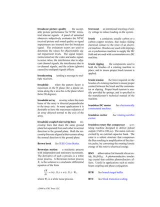 broadcast picture quality          the accept-      brownout an intentional lowering of util-
able picture performance for NTSC terres-           ity voltage to reduce loading on the system.
trial telecast signals. A panel of untrained
observers subjectively evaluates the NTSC           brush       a conductor, usually carbon or a
received picture and sound quality as signal        carbon–copper mixture, that makes sliding
impairments are inserted into the broadcast         electrical contact to the rotor of an electri-
signal. The evaluation scores are used to           cal machine. Brushes are used with sliprings
determine the values for objectionable sig-         on a synchronous machine to supply the DC
nal impairment levels. The signal impair-           ﬁeld and are used with a commutator on a DC
ments tested are the video and audio signal-        machine.
to-noise ratios, the interference due to adja-
cent channel signals, the interference due to       brush rigging       the components used to
co-channel signals, and the echoes (ghosts)         hold the brushes of a rotating machine in
caused by multipath signals effects.                place, and to insure proper brush tension is
                                                    applied.
broadcasting         sending a message to mul-
tiple receivers.                                    brush tension        the force required on the
                                                    brushes of a rotating machine to insure proper
broadside        when the pattern factor is
                                                    contact between the brush and the commuta-
maximum in the H plane (for a dipole an-
                                                    tor or slipring. Proper brush tension is usu-
tenna along the z axis this is the plane where
                                                    ally provided by springs, and is speciﬁed in
theta=90 degrees).
                                                    the manufacturer’s technical manual of the
                                                    machine.
broadside array      an array where the main
beam of the array is directed perpendicular
to the array axis. In many applications it is       brushless DC motor          See electronically
desirable to have the maximum radiation of          commutated machine.
an array directed normal to the axis of the
array.                                              brushless exciter       See rotating-rectiﬁer
                                                    exciter.
broadside coupled microstrip lines            mi-
crostrip lines that share the same ground           brushless rotary ﬂux compressor           a ro-
plane but separated from each other in normal       tating machine designed to deliver pulsed
direction to the ground plane. Both the mi-         output (1 MJ in 100 µs). The stator coils are
crostrip lines are aligned at their centers along   excited by an external capacitor bank. The
the normal direction to the ground plane.           rotor is a salient structure that compresses
                                                    the ﬂux resulting in ampliﬁcation of the elec-
Brown book          See IEEE Color Books.           tric pulse, by converting the rotating kinetic
                                                    energy of the rotor to electrical energy.
Brownian motion          a stochastic process
with independent and stationary increments.         BSO       abbreviation for bismuth silicon ox-
The derivative of such a process is a white         ide, Bi4 SiO20 . A photoconductive insulat-
noise process. A Brownian motion process            ing crystal that exhibits photorefractive ef-
Xt is the solution to a stochastic differential     fects. Useful in applications such as multi-
equation of the form                                beam coupling and phase conjugation.
         dX
            = b(t, Xt ) + σ (t, Xt ) · Wt ,         BTB      See branch target buffer.
         dt
where Wt is a white noise process.                  BTC       See block truncation coding.


c   2000 by CRC Press LLC
 