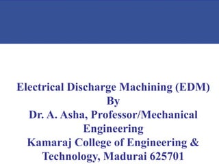 Electrical Discharge Machining (EDM)
By
Dr. A. Asha, Professor/Mechanical
Engineering
Kamaraj College of Engineering &
Technology, Madurai 625701
 
