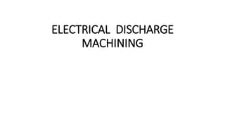 ELECTRICAL DISCHARGE
MACHINING
 
