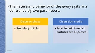 •The nature and behavior of the every system is
controlled by two parameters.
Disperse phase
• Provides particles
Dispersion media
• Provide fluid in which
particles are dispersed
9/5/2017 23
 