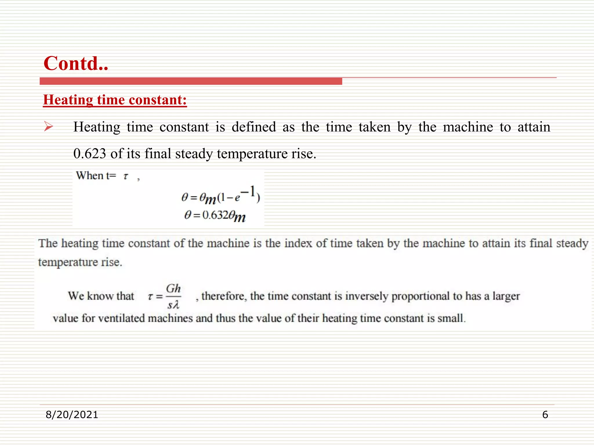 Heating time constant:
Heating time constant is defined as the time taken by the machine to attain
0.623 of its final steady temperature rise.
8/20/2021 6
Contd..