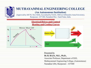 Presented by
Dr. R. RAJA, M.E., Ph.D.,
Associate Professor, Department of EEE,
Muthayammal Engineering College, (Autonomous)
Namakkal (Dt), Rasipuram – 637408
MUTHAYAMMAL ENGINEERING COLLEGE
(An Autonomous Institution)
(Approved by AICTE, New Delhi, Accredited by NAAC, NBA & Affiliated to Anna University),
Rasipuram - 637 408, Namakkal Dist., Tamil Nadu, India.
Electrical Drives and Control
Heating and Cooling Curves
 