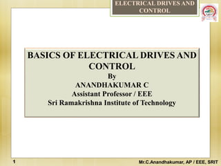 ELECTRICAL DRIVES AND
CONTROL
Mr.C.Anandhakumar, AP / EEE, SRIT
BASICS OF ELECTRICAL DRIVES AND
CONTROL
By
ANANDHAKUMAR C
Assistant Professor / EEE
Sri Ramakrishna Institute of Technology
1
 