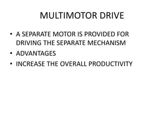 MULTIMOTOR DRIVE
• A SEPARATE MOTOR IS PROVIDED FOR
DRIVING THE SEPARATE MECHANISM
• ADVANTAGES
• INCREASE THE OVERALL PRODUCTIVITY
 