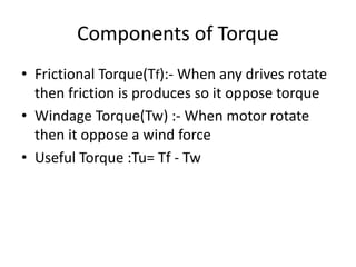 Components of Torque
• Frictional Torque(Tf):- When any drives rotate
then friction is produces so it oppose torque
• Windage Torque(Tw) :- When motor rotate
then it oppose a wind force
• Useful Torque :Tu= Tf - Tw
 