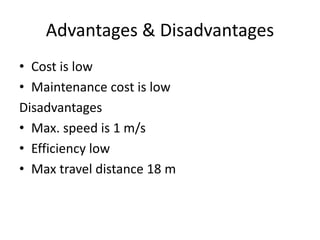 Advantages & Disadvantages
• Cost is low
• Maintenance cost is low
Disadvantages
• Max. speed is 1 m/s
• Efficiency low
• Max travel distance 18 m
 