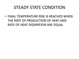 STEADY STATE CONDITION
• FINAL TEMPERATURE RISE IS REACHED WHEN
THE RATE OF PRODUCTION OF HEAT AND
RATE OF HEAT DISSIPATION ARE EQUAL
 