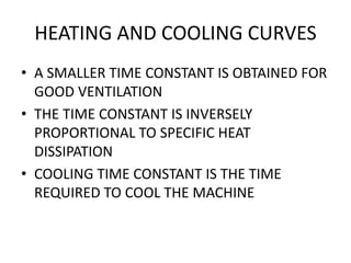 HEATING AND COOLING CURVES
• A SMALLER TIME CONSTANT IS OBTAINED FOR
GOOD VENTILATION
• THE TIME CONSTANT IS INVERSELY
PROPORTIONAL TO SPECIFIC HEAT
DISSIPATION
• COOLING TIME CONSTANT IS THE TIME
REQUIRED TO COOL THE MACHINE
 