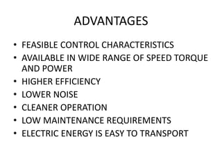 ADVANTAGES
• FEASIBLE CONTROL CHARACTERISTICS
• AVAILABLE IN WIDE RANGE OF SPEED TORQUE
AND POWER
• HIGHER EFFICIENCY
• LOWER NOISE
• CLEANER OPERATION
• LOW MAINTENANCE REQUIREMENTS
• ELECTRIC ENERGY IS EASY TO TRANSPORT
 
