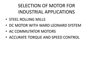 SELECTION OF MOTOR FOR
INDUSTRIAL APPLICATIONS
• STEEL ROLLING MILLS
• DC MOTOR WITH WARD LEONARD SYSTEM
• AC COMMUTATOR MOTORS
• ACCURATE TORQUE AND SPEED CONTROL
 