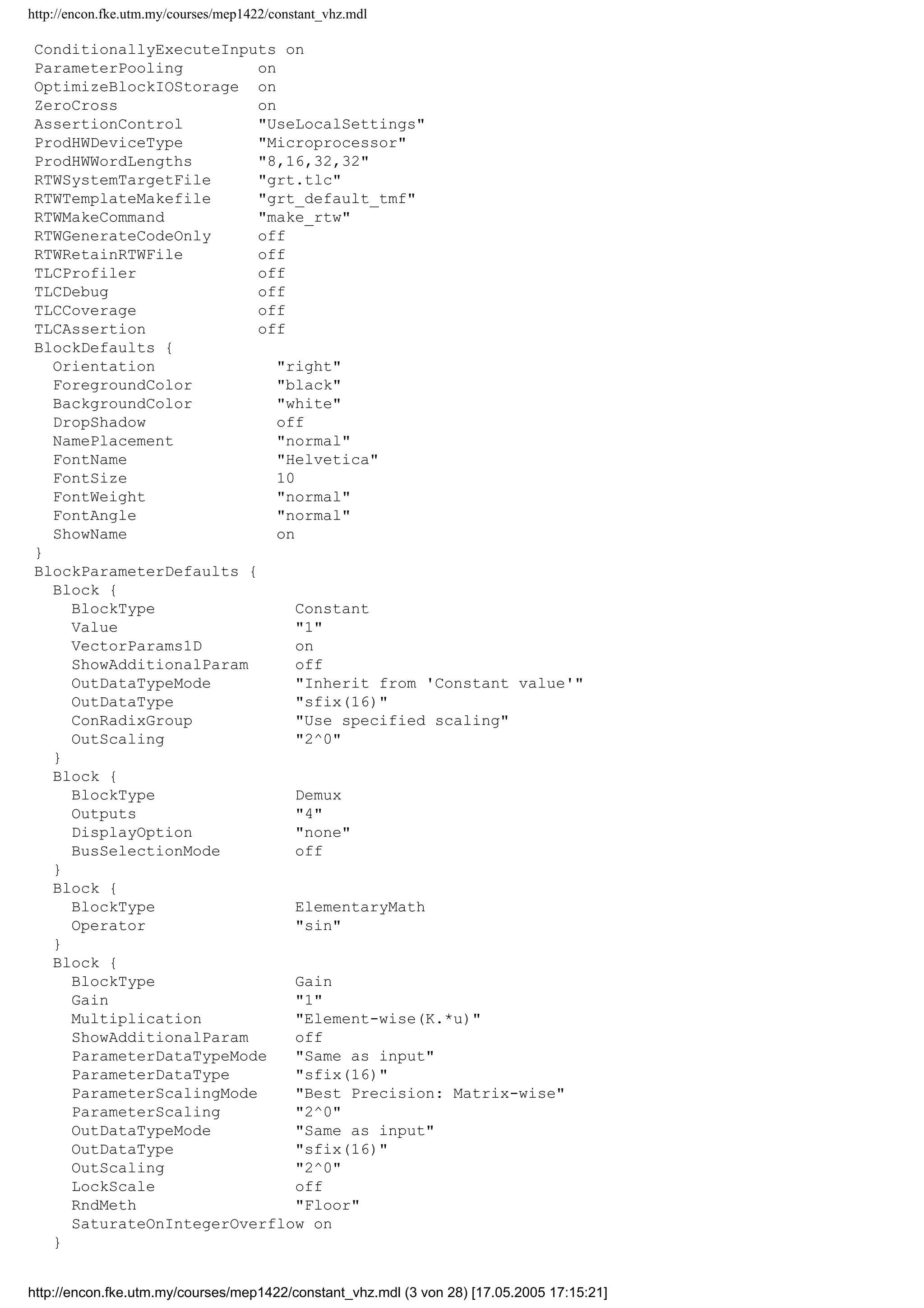 http://encon.fke.utm.my/courses/mep1422/constant_vhz.mdl
ExtModeSkipDownloadWhenConnect off
ExtModeLogAll on
ExtModeAutoUpdateStatusClock on
BufferReuse on
RTWExpressionDepthLimit 5
SimulationMode normal
Solver ode5
SolverMode Auto
StartTime 0.0
StopTime 1000
MaxOrder 5
MaxStep 0.0001
MinStep 0.00001
MaxNumMinSteps -1
InitialStep 0.00001
FixedStep 10e-6
RelTol 1e-3
AbsTol auto
OutputOption RefineOutputTimes
OutputTimes []
Refine 1
LoadExternalInput off
ExternalInput [t, u]
LoadInitialState off
InitialState xInitial
SaveTime off
TimeSaveName t
SaveState off
StateSaveName xout
SaveOutput off
OutputSaveName yout
SaveFinalState off
FinalStateName xFinal
SaveFormat Array
Decimation 1
LimitDataPoints off
MaxDataPoints 10000000
SignalLoggingName sigsOut
ConsistencyChecking none
ArrayBoundsChecking none
AlgebraicLoopMsg warning
BlockPriorityViolationMsg warning
MinStepSizeMsg warning
InheritedTsInSrcMsg warning
DiscreteInheritContinuousMsg warning
MultiTaskRateTransMsg error
SingleTaskRateTransMsg none
CheckForMatrixSingularity none
IntegerOverflowMsg warning
Int32ToFloatConvMsg warning
ParameterDowncastMsg error
ParameterOverflowMsg error
ParameterPrecisionLossMsg warning
UnderSpecifiedDataTypeMsg none
UnnecessaryDatatypeConvMsg none
VectorMatrixConversionMsg none
InvalidFcnCallConnMsg error
SignalLabelMismatchMsg none
UnconnectedInputMsg warning
UnconnectedOutputMsg warning
UnconnectedLineMsg warning
SfunCompatibilityCheckMsg none
RTWInlineParameters off
BlockReductionOpt off
BooleanDataType off
http://encon.fke.utm.my/courses/mep1422/constant_vhz.mdl (2 von 28) [17.05.2005 17:15:21]
 
