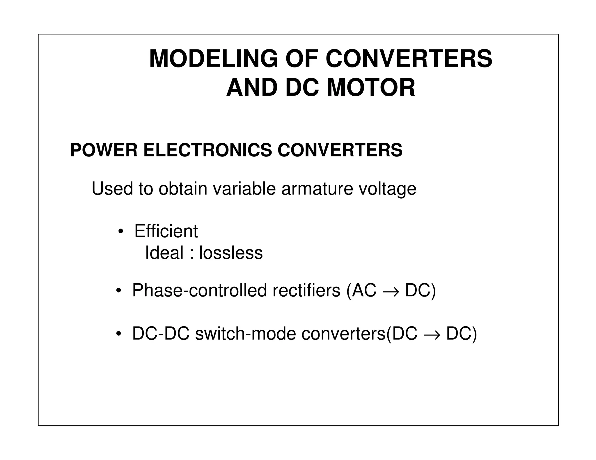 MODELING OF CONVERTERS
AND DC MOTOR
Used to obtain variable armature voltage
POWER ELECTRONICS CONVERTERS
• Efficient
Ideal : lossless
• Phase-controlled rectifiers (AC → DC)
• DC-DC switch-mode converters(DC → DC)
 
