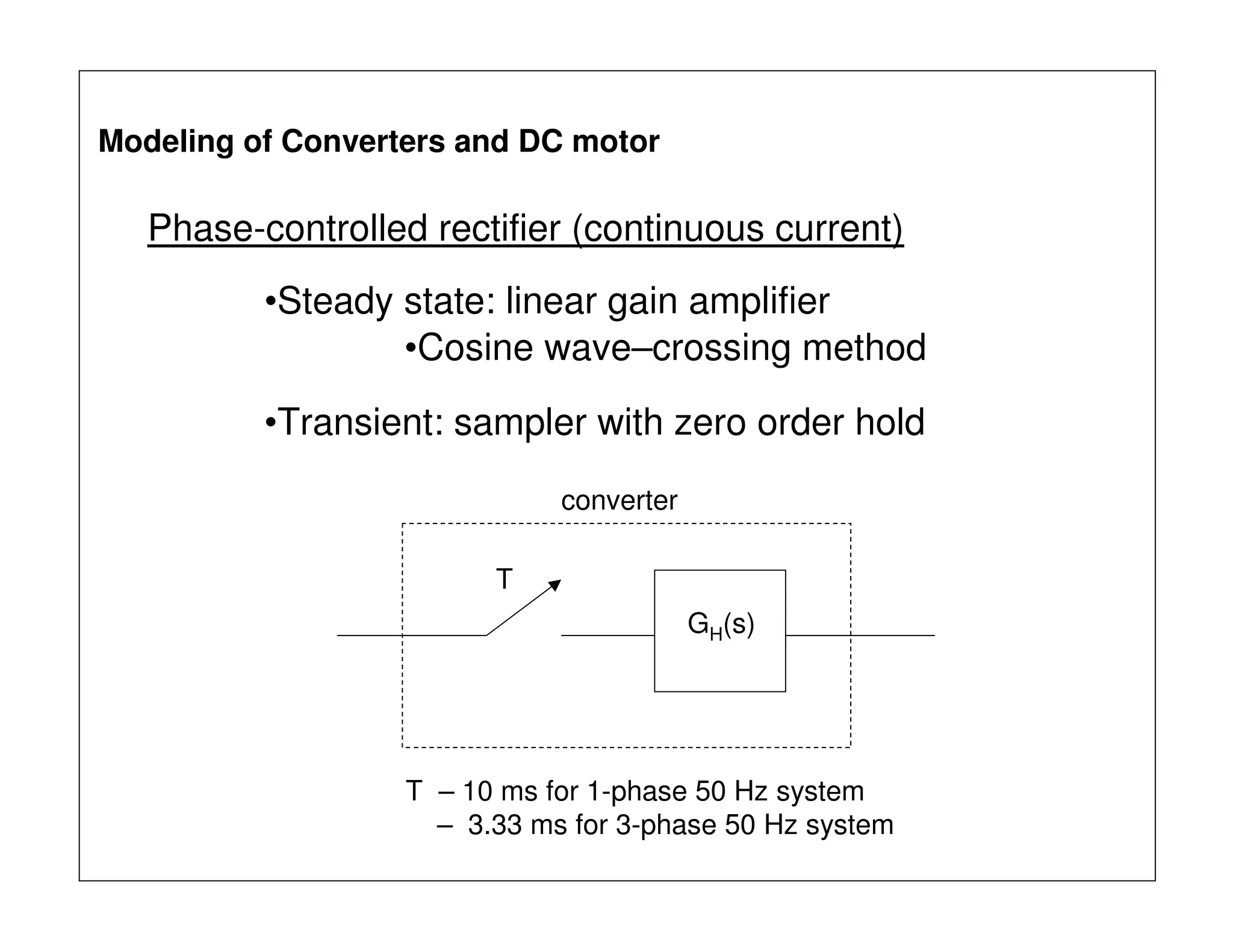 Phase-controlled rectifier (continuous current)
•Steady state: linear gain amplifier
•Cosine wave–crossing method
Modeling of Converters and DC motor
•Transient: sampler with zero order hold
T
GH(s)
converter
T – 10 ms for 1-phase 50 Hz system
– 3.33 ms for 3-phase 50 Hz system
 