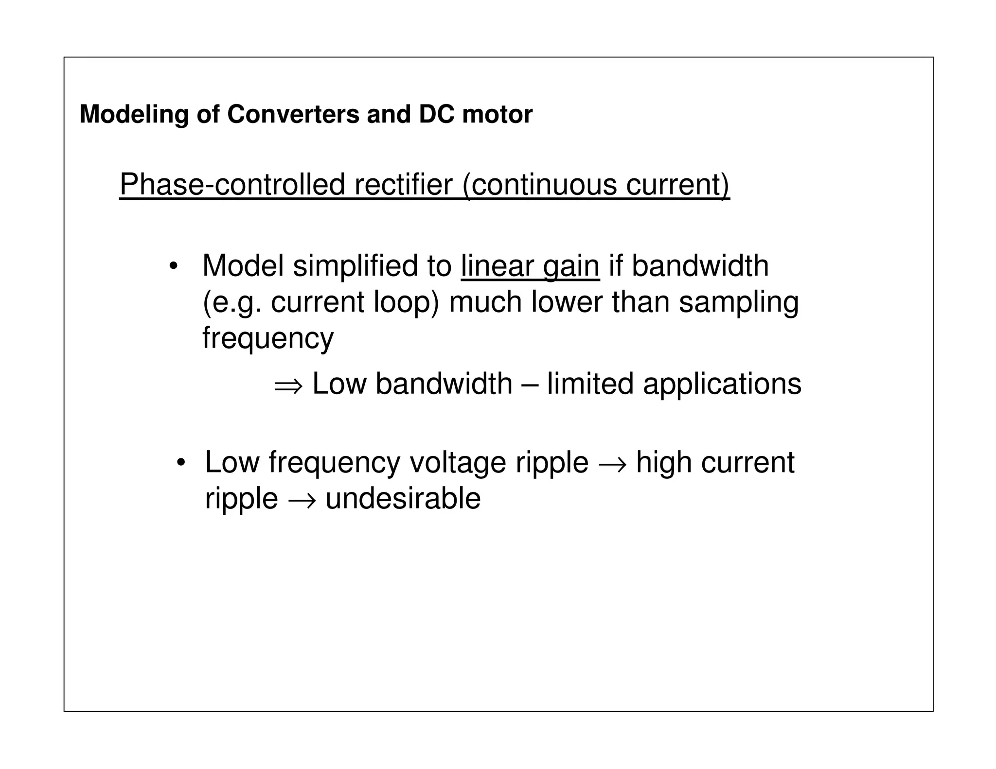 Phase-controlled rectifier (continuous current)
• Model simplified to linear gain if bandwidth
(e.g. current loop) much lower than sampling
frequency
⇒ Low bandwidth – limited applications
• Low frequency voltage ripple → high current
ripple → undesirable
Modeling of Converters and DC motor
 