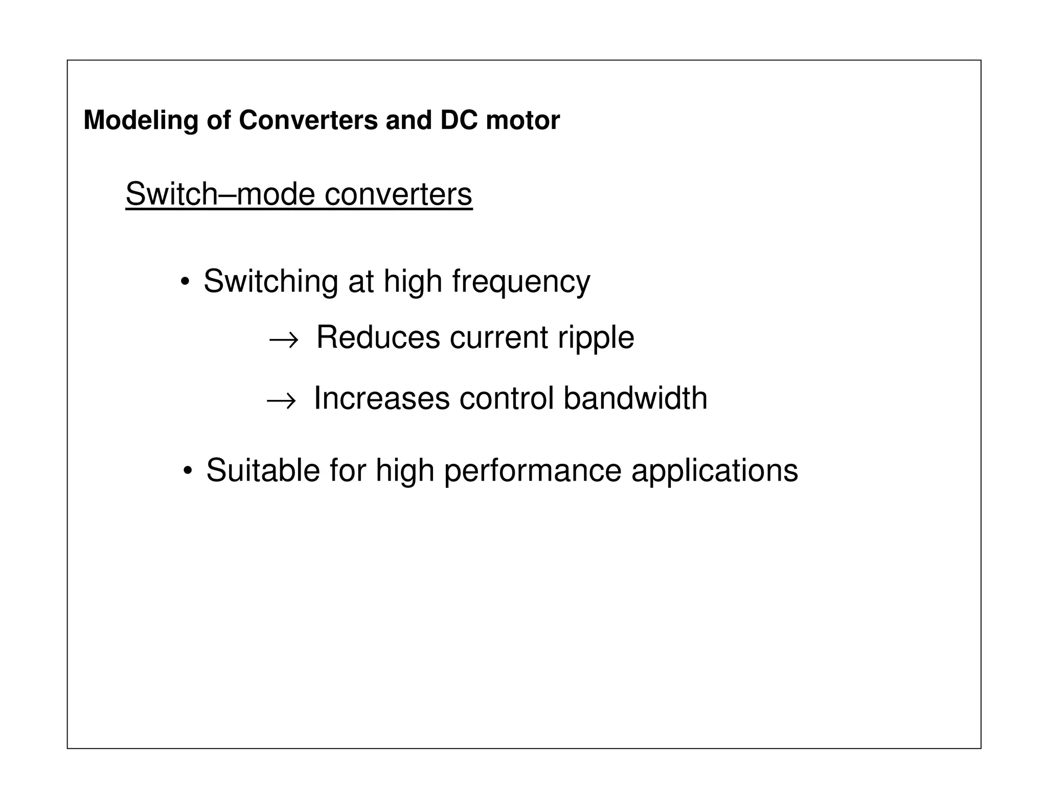 Switch–mode converters
• Switching at high frequency
→ Reduces current ripple
→ Increases control bandwidth
• Suitable for high performance applications
Modeling of Converters and DC motor
 