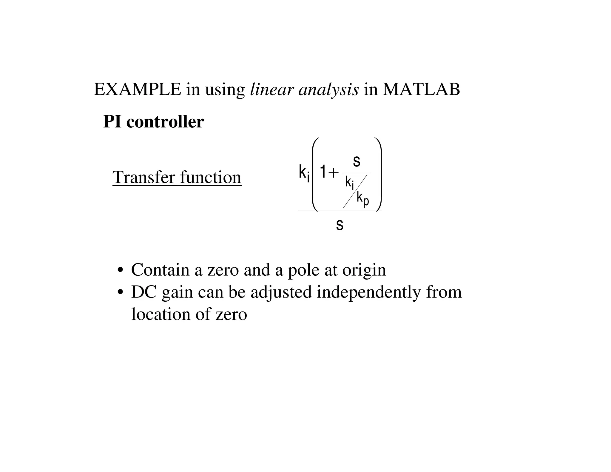 EXAMPLE in using linear analysis in MATLAB
PI controller
s
s
1k
p
i
k
ki










+
• Contain a zero and a pole at origin
• DC gain can be adjusted independently from
location of zero
Transfer function
 