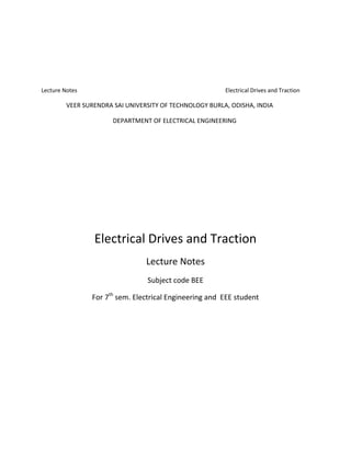 Lecture Notes Electrical Drives and Traction
VEER SURENDRA SAI UNIVERSITY OF TECHNOLOGY BURLA, ODISHA, INDIA
DEPARTMENT OF ELECTRICAL ENGINEERING
Electrical Drives and Traction
Lecture Notes
Subject code BEE
For 7th
sem. Electrical Engineering and EEE student
 